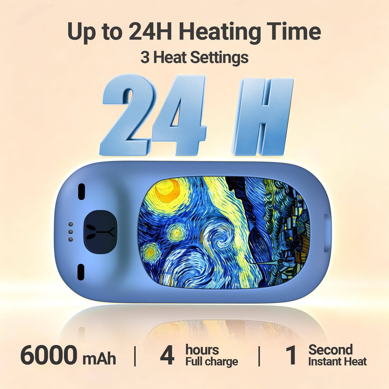 Up to 24H Heating Time  
3 Heat Settings  
24 H  

6000 mAh  
4 hours Full charge  
1 Second Instant Heat