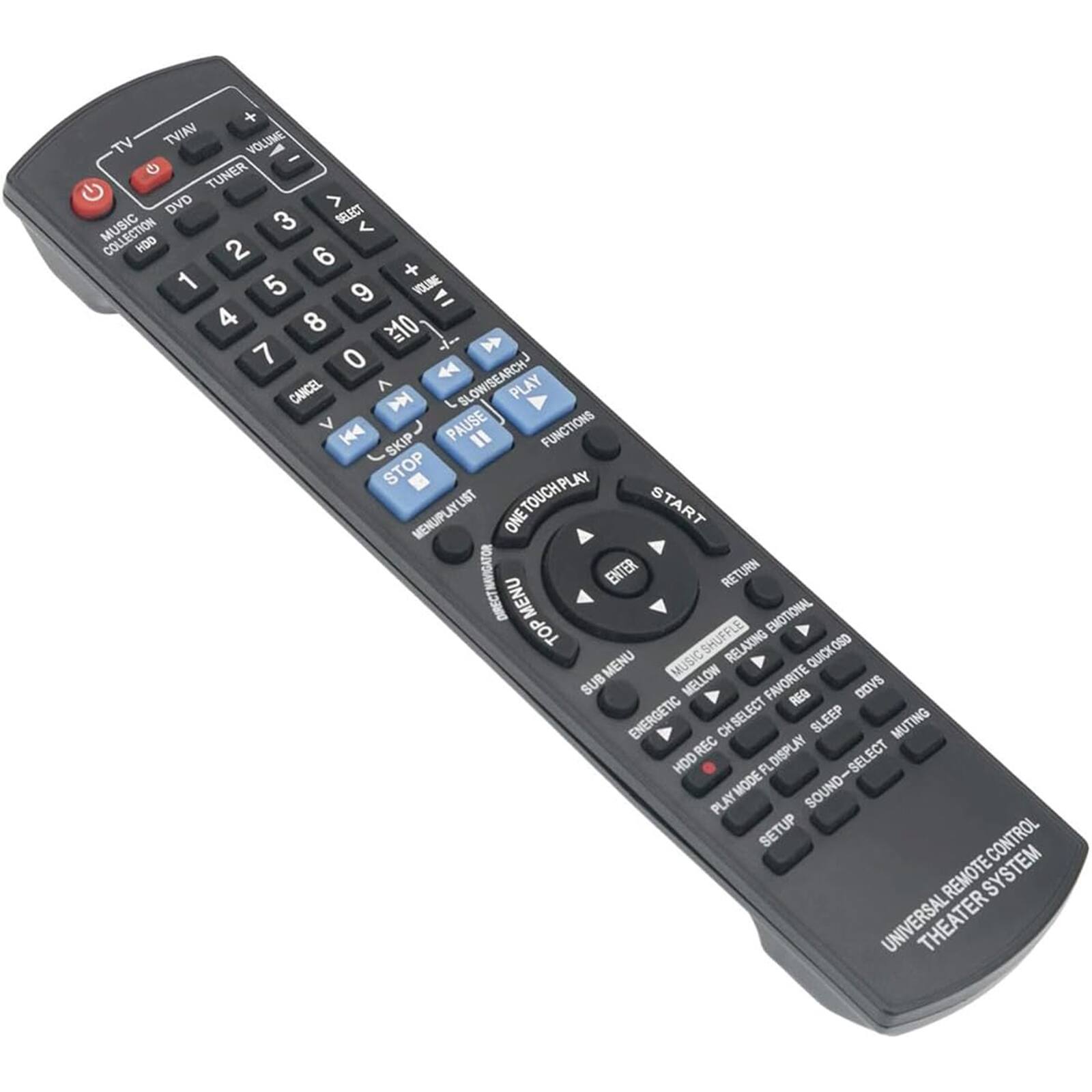 - TV
- TVIAN
- VOLUME +
- VOLUME -
- TUNER
- DVD
- MUSIC COLLECTION
- SELECT
- 1
- 2
- 3
- 4
- 5
- 6
- 7
- 8
- 9
- 0
- CANCEL
- VOLINE
- A
- BLOW/SEARCH
- PLAY
- PAUSE
- STOP
- MENU/PLAYLIST
- ONE TOUCH PLAY
- ONE TOUCH
- ENTER
- RETURN
- DIRECT MENU
- EMOTIONAL
- TOP
- SHUFFLE
- RELAXING
- MENU
- MUSIC
- QUICK
- OSD
- SUB
- MELLOW
- FAVORITE
- REG
- DOVS
- ENERGETIC
- CH SELECT
- SLEEP
- MUTING
- HDD REC
- HDO
- FL
- DISPLAY
- PLAY MODE
- SOUND-SELECT
- SETUP
- CONTROL
- UNIVERSAL REMOTE CONTROL
- THEATER SYSTEM