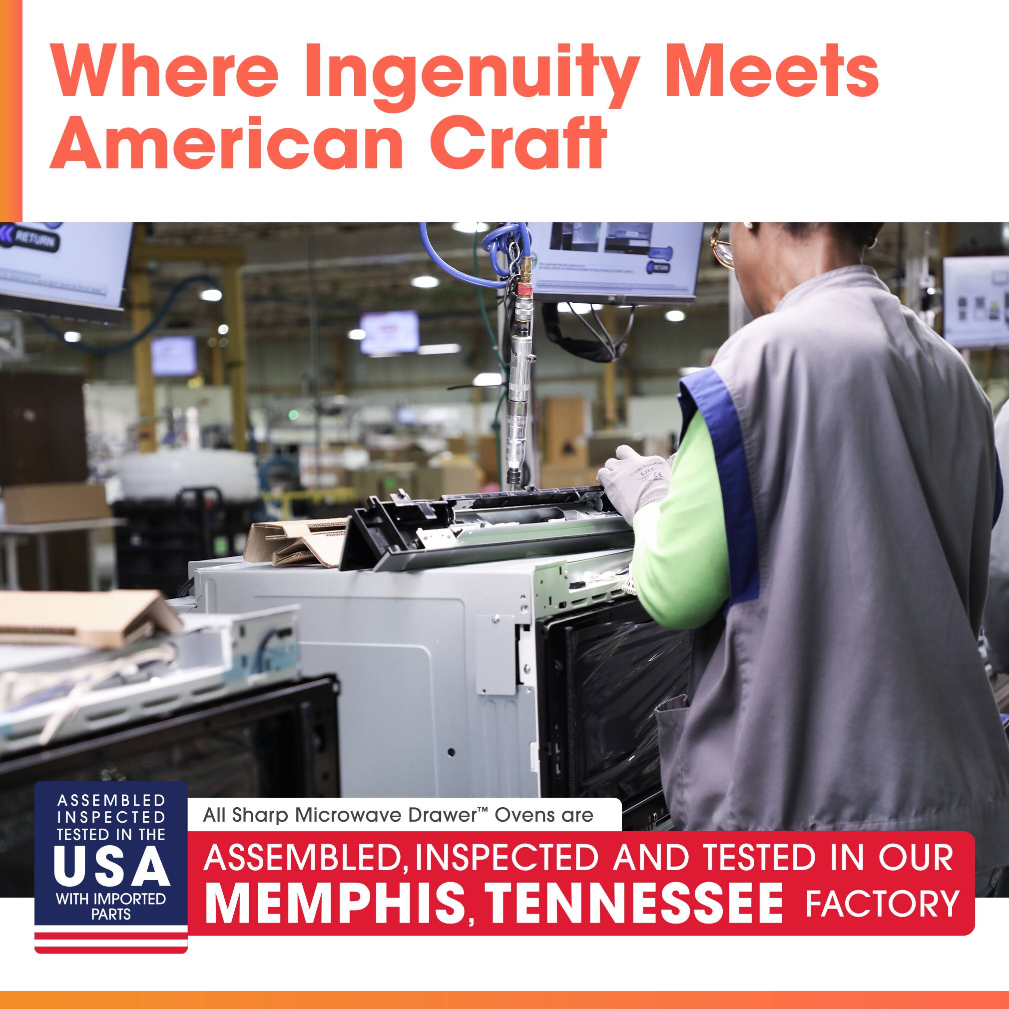 Where Ingenuity Meets American Craft

All Sharp Microwave Drawer™ Ovens are ASSEMBLED, INSPECTED AND TESTED IN OUR MEMPHIS, TENNESSEE FACTORY

ASSEMBLED INSPECTED TESTED IN THE USA WITH IMPORTED PARTS