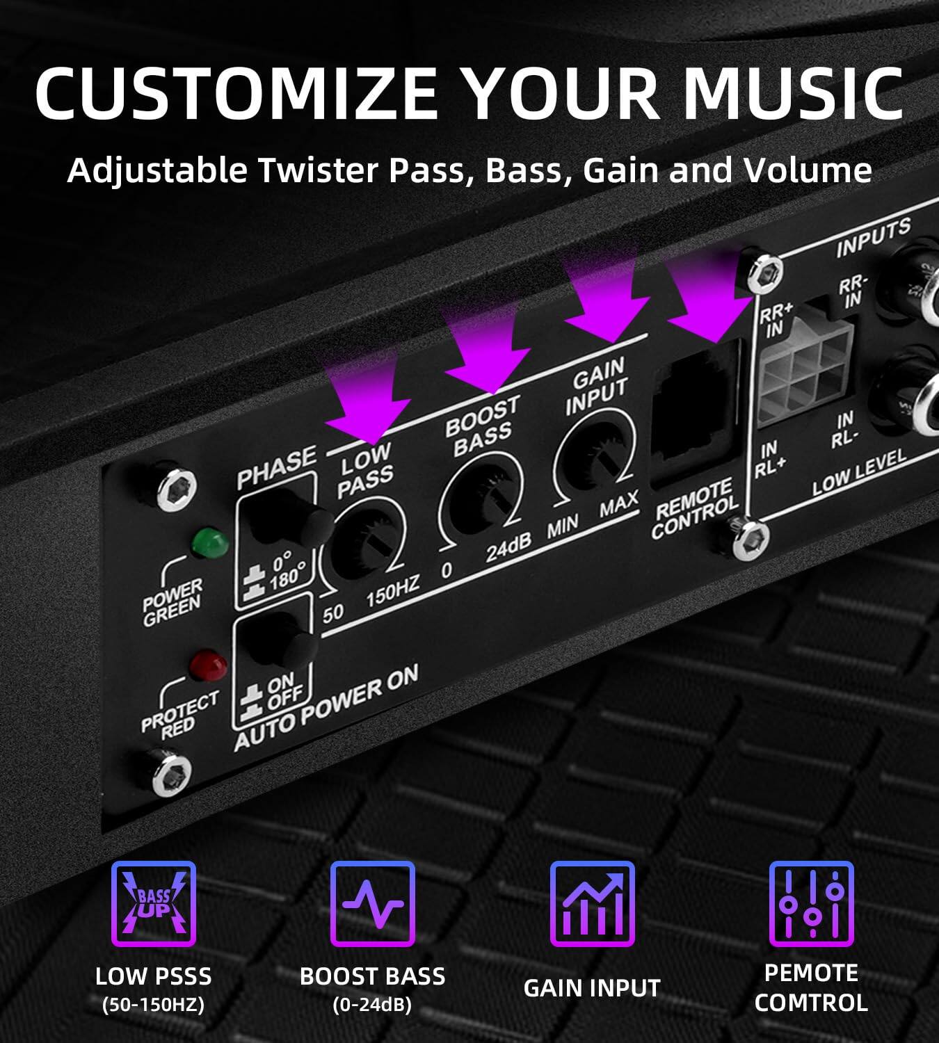 CUSTOMIZE YOUR MUSIC  
Adjustable Twister Pass, Bass, Gain and Volume  

- PHASE  
- LOW PASS  
- BOOST BASS  
- GAIN INPUT  
- REMOTE CONTROL  
- POWER GREEN  
- PROTECT RED  
- AUTO POWER ON  

INPUTS  
- RR- IN  
- RR+ IN  
- GAIN BOOST INPUT  
- BASS IN  
- RL-  
- RL+  
- LOW LEVEL  

- 0  
- 180°  
- 50  
- 150HZ  
- 0  
- 24dB  
- MIN  
- MAX  

LOW PSSS (50-150HZ)  
BOOST BASS (0-24dB)  
GAIN INPUT  
REMOTE CONTROL