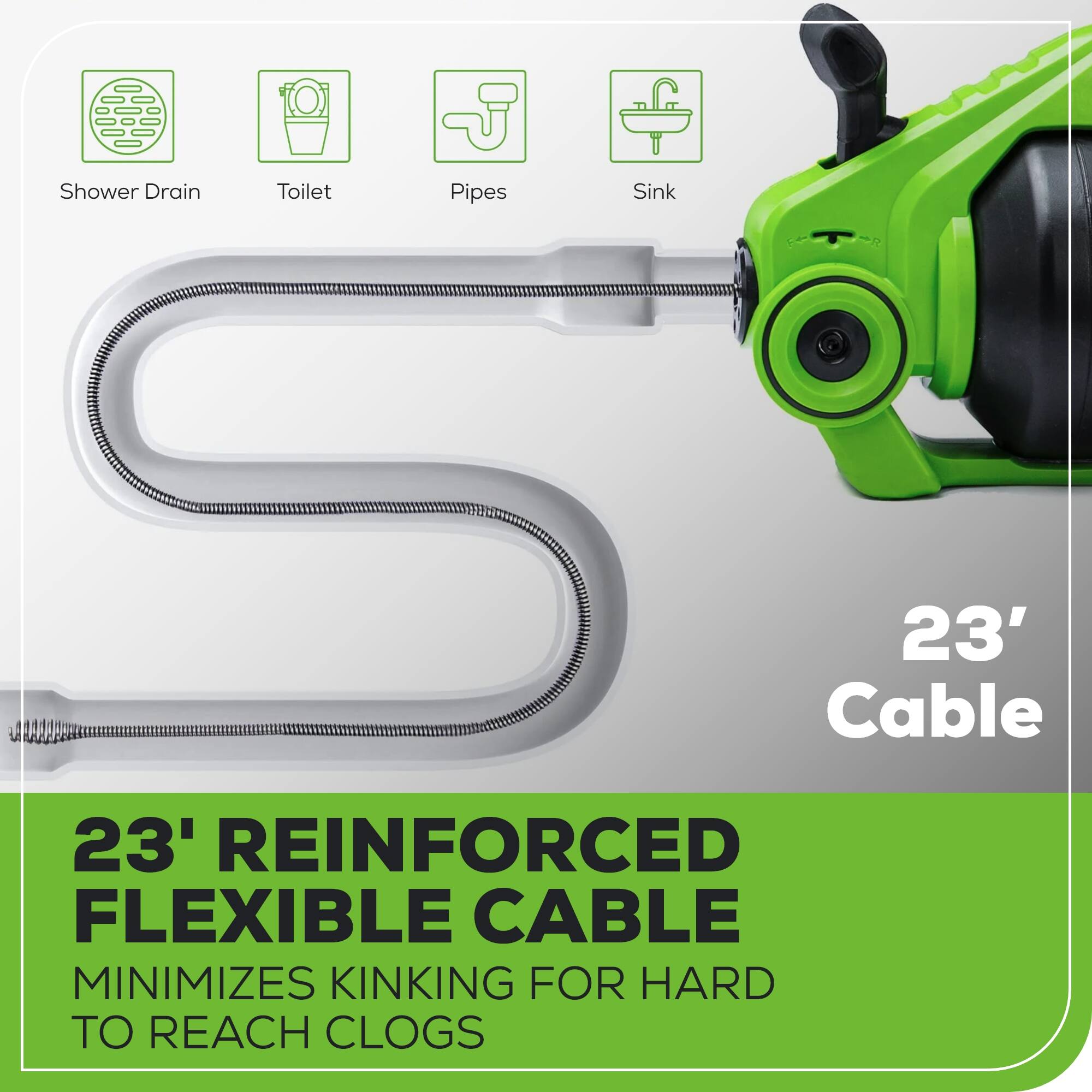 Shower Drain Toilet Pipes Sink

23' Cable

23' REINFORCED FLEXIBLE CABLE MINIMIZES KINKING FOR HARD TO REACH CLOGS