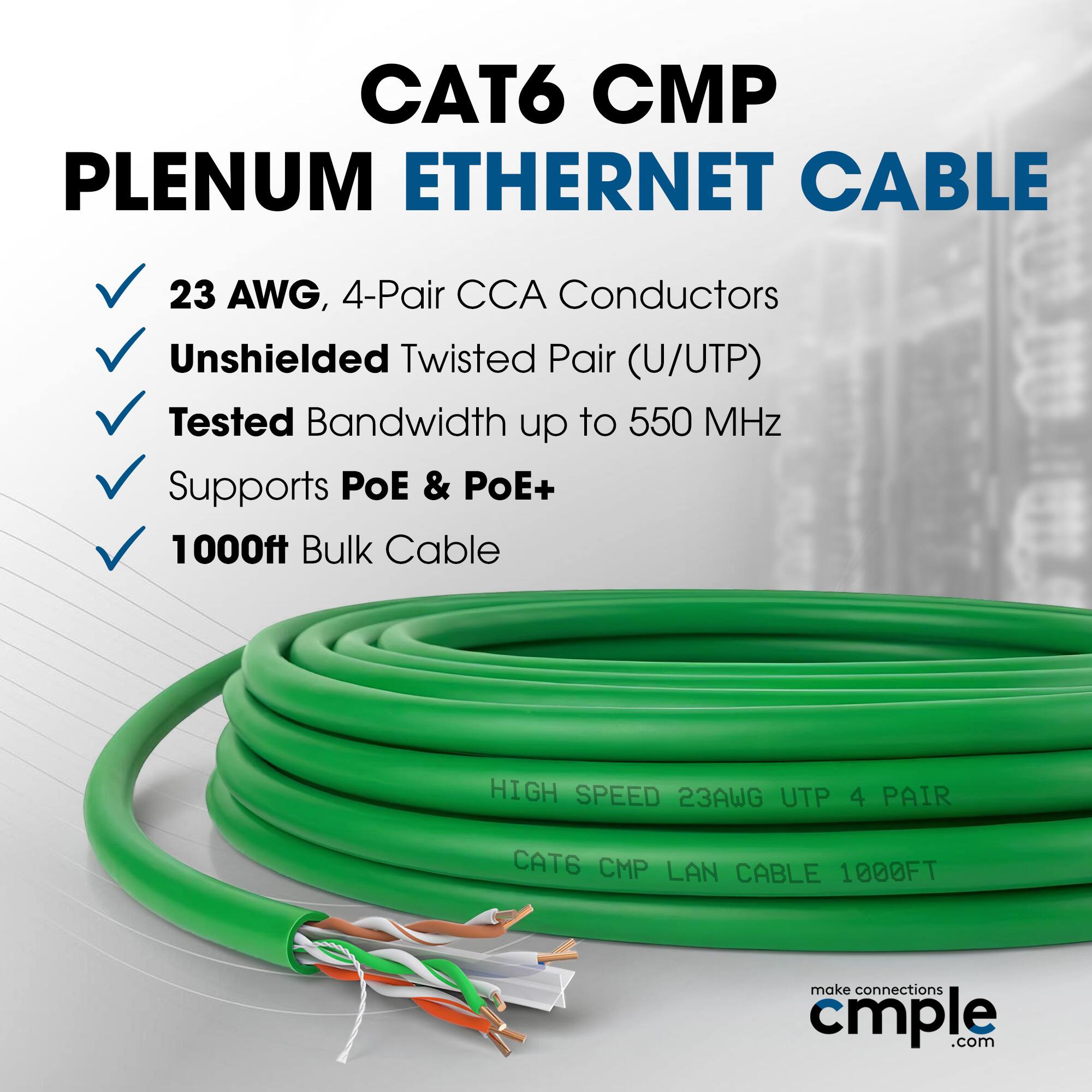 CAT6 CMP Plenum Ethernet Cable 23 AWG, 4-Pair CCA Conductors Unshielded Twisted Pair (U/UTP) Tested Bandwidth up to 550 MHz Supports POE & PoE+ 1000ft Bulk Cable HIGH SPEED 23AWG UTP 4 PAIR CAT6 CMP LAN CABLE 1000FT make connections cmple.com