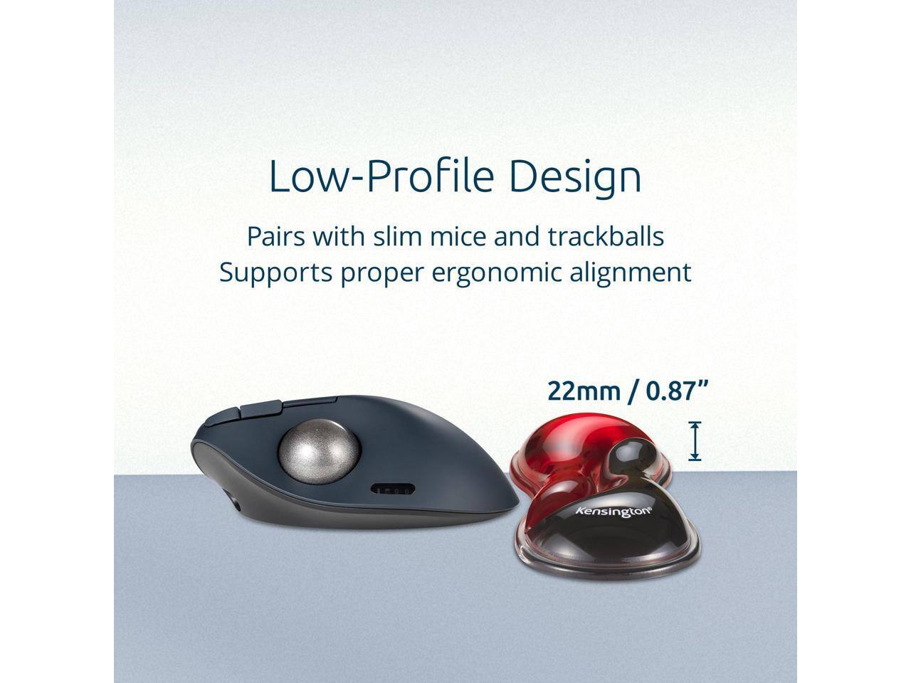 Low-Profile Design  
Pairs with slim mice and trackballs  
Supports proper ergonomic alignment  

22mm / 0.87"