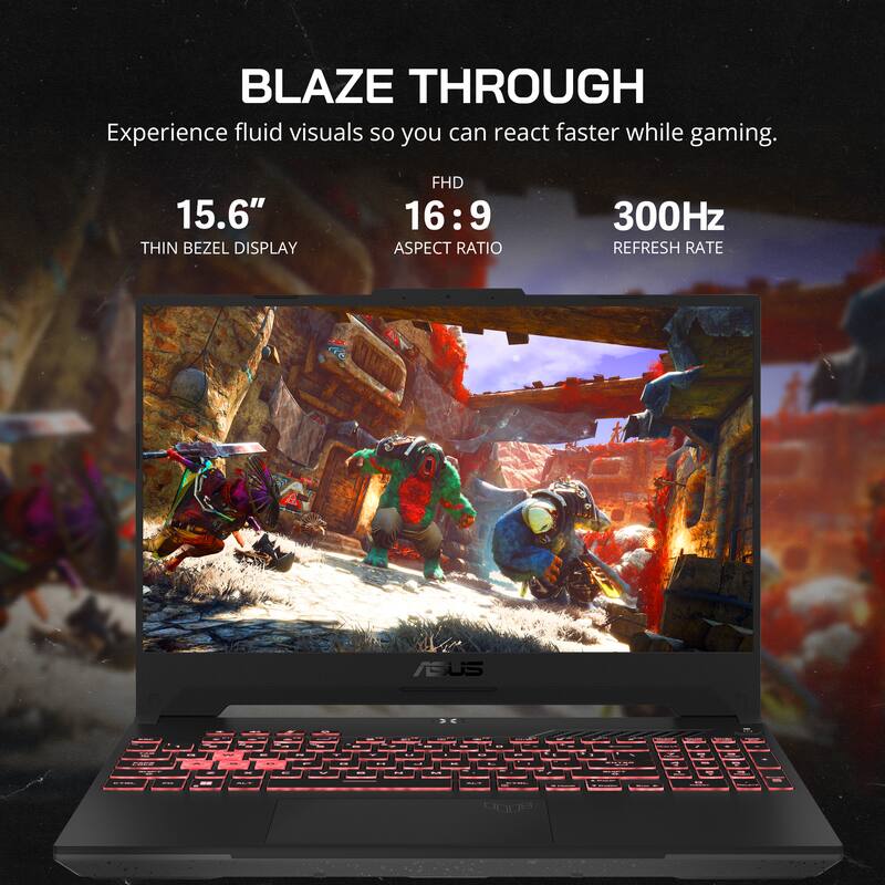 BLAZE THROUGH  
Experience fluid visuals so you can react faster while gaming.  

15.6" THIN BEZEL DISPLAY  
FHD 16:9 ASPECT RATIO  
300Hz REFRESH RATE