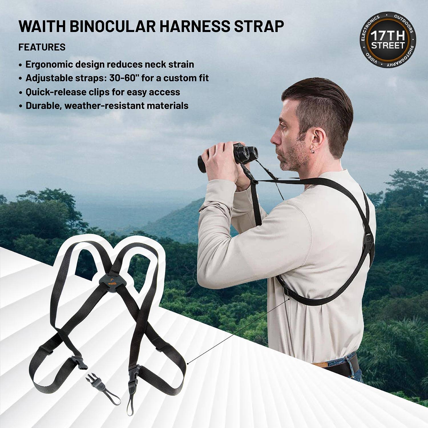 WAITH BINOCULAR HARNESS STRAP

FEATURES
- Ergonomic design reduces neck strain
- Adjustable straps: 30-60" for a custom fit
- Quick-release clips for easy access
- Durable, weather-resistant materials

ELECTRONICS OUTDOORS
17TH STREET
PHOTOGRAPHY
