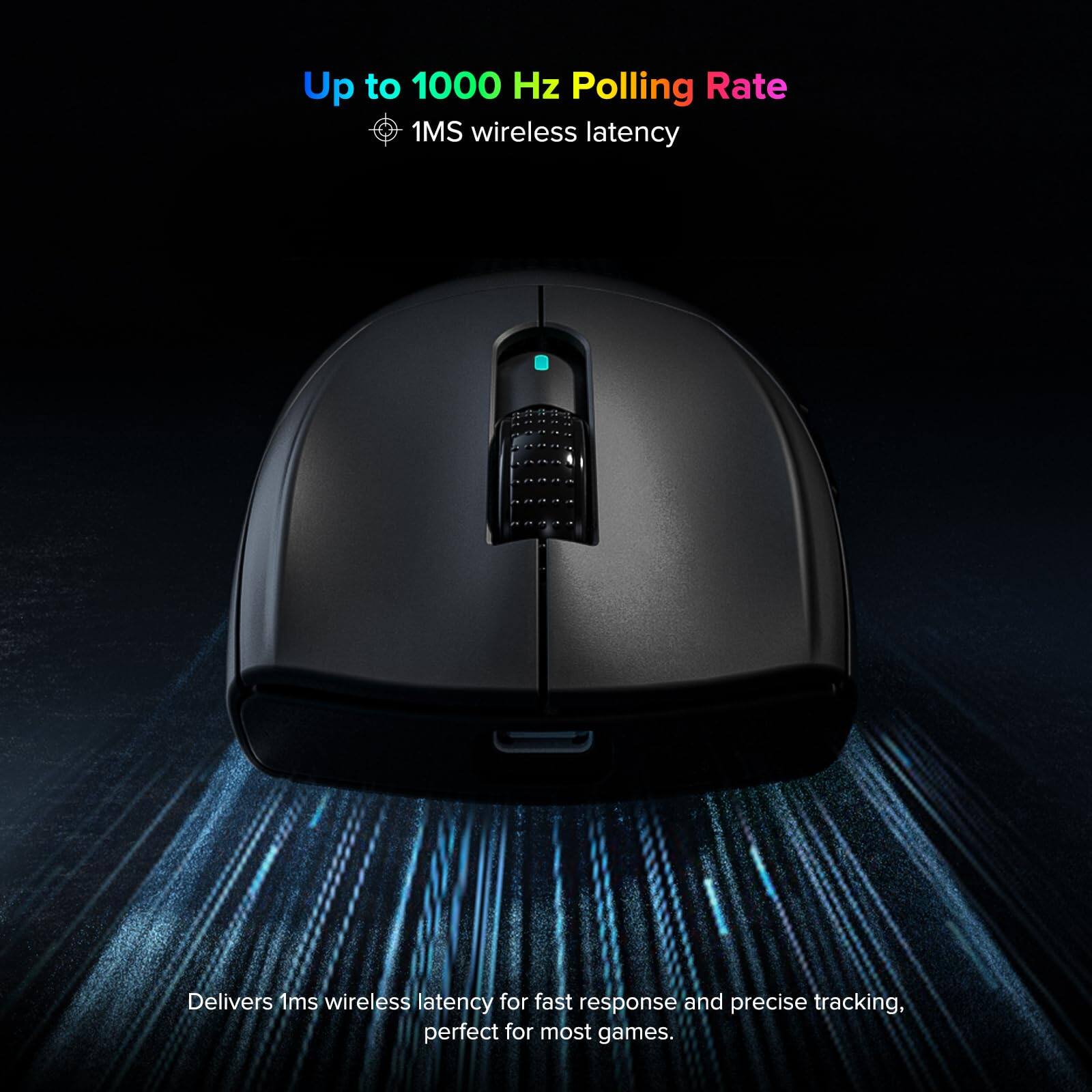 Up to 1000 Hz Polling Rate  
1MS wireless latency  

Delivers 1ms wireless latency for fast response and precise tracking, perfect for most games.