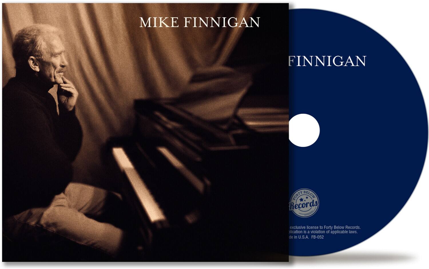 MIKE FINNIGAN

FINNIGAN

Forty Below Records
exclusive license to Forty Below Records.
Unauthorized duplication is a violation of applicable laws.
de in U.S.A. FB-052