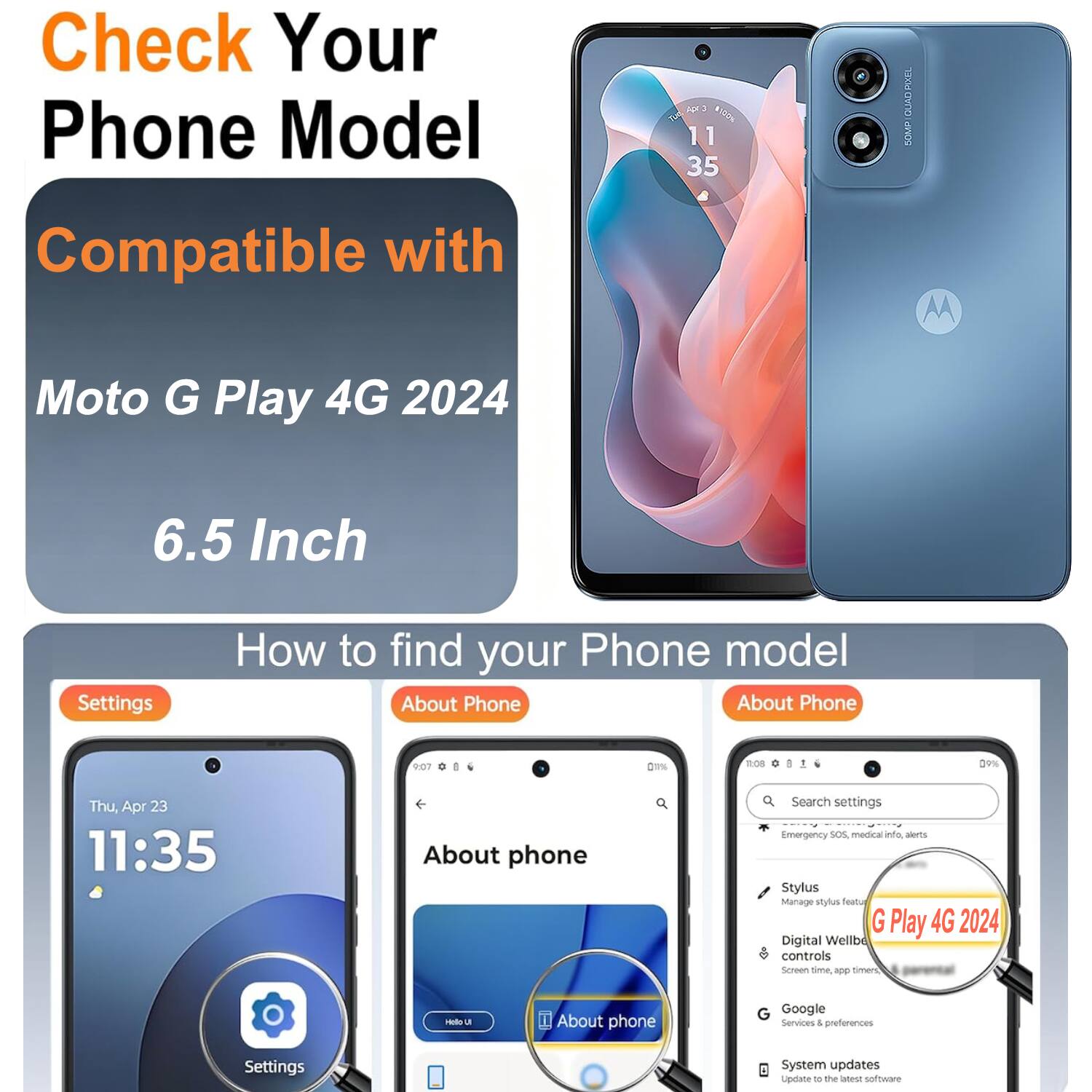 Check Your Phone Model

Compatible with Moto G Play 4G 2024

6.5 Inch

How to find your Phone model

Settings

About Phone

About phone

G Play 4G 2024