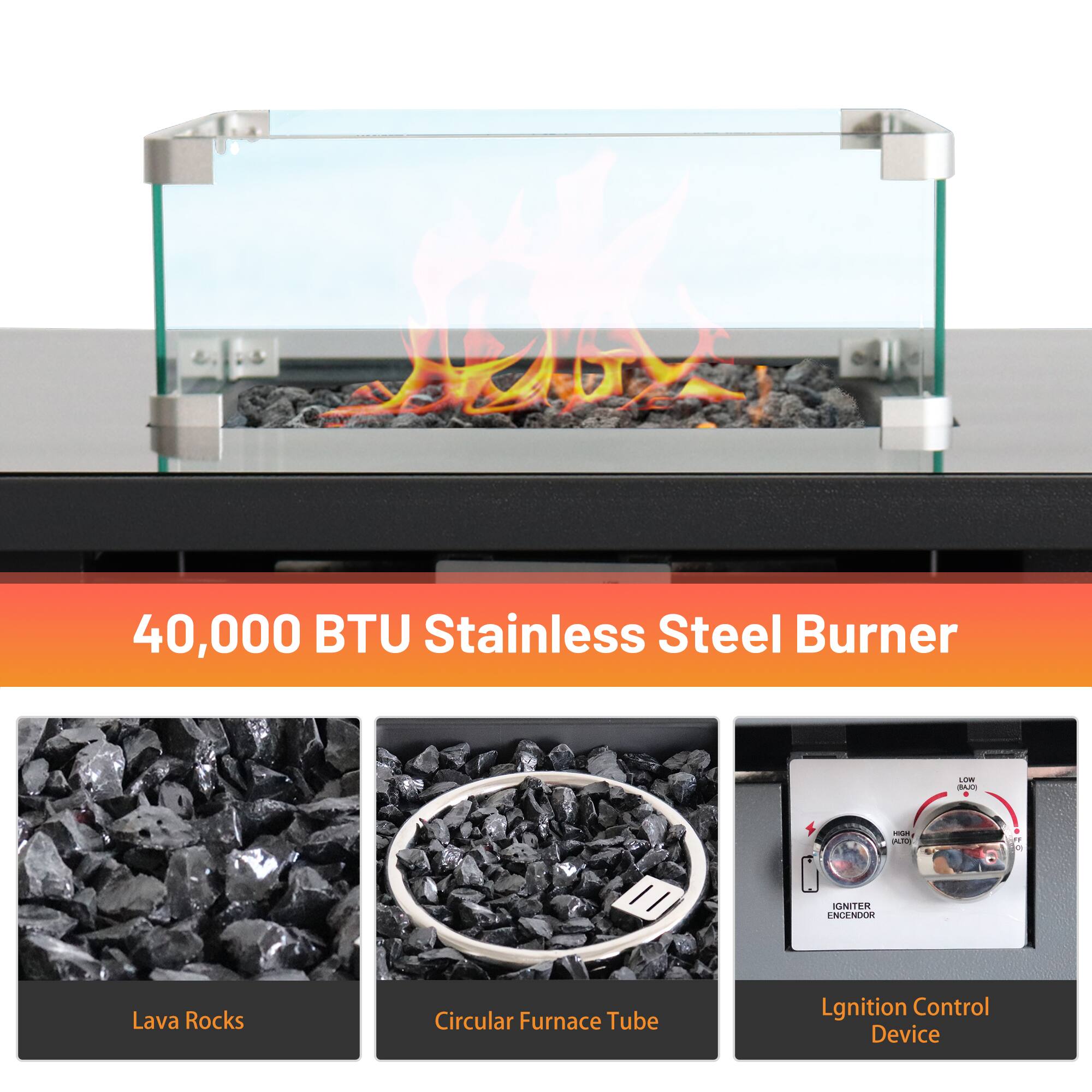 40,000 BTU Stainless Steel Burner

- Lava Rocks
- Circular Furnace Tube
- Ignition Control Device