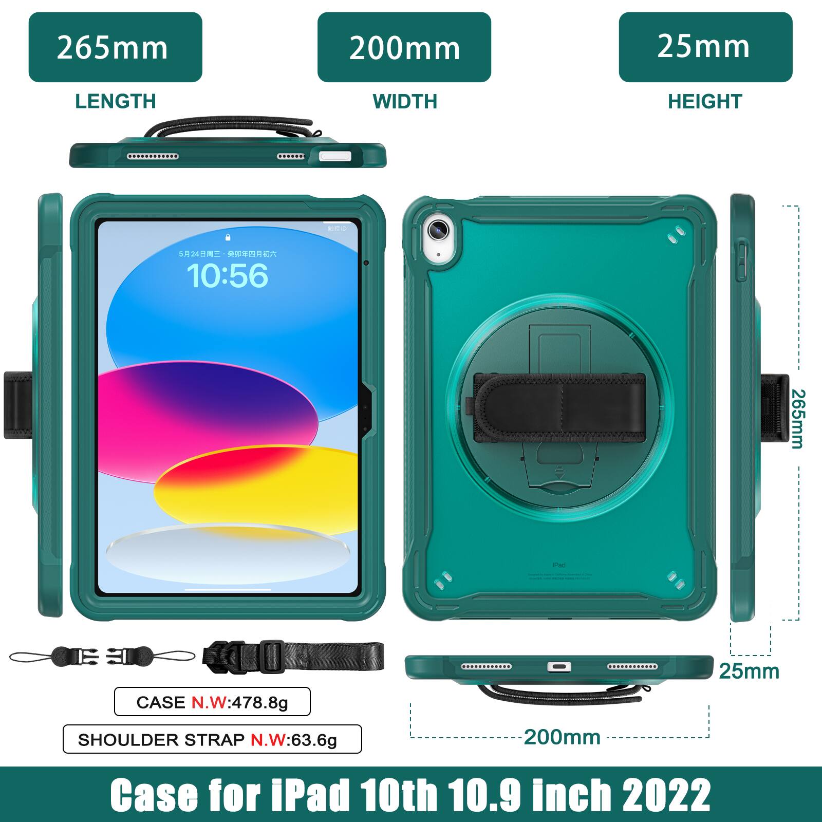 265mm 200mm 25mm  
LENGTH WIDTH HEIGHT  
B 524  
10:56  
265mm a CASE N.W:478.8g  
25mm SHOULDER STRAP N.W:63.6g  
200mm  
Case for iPad 10th 10.9 inch 2022
