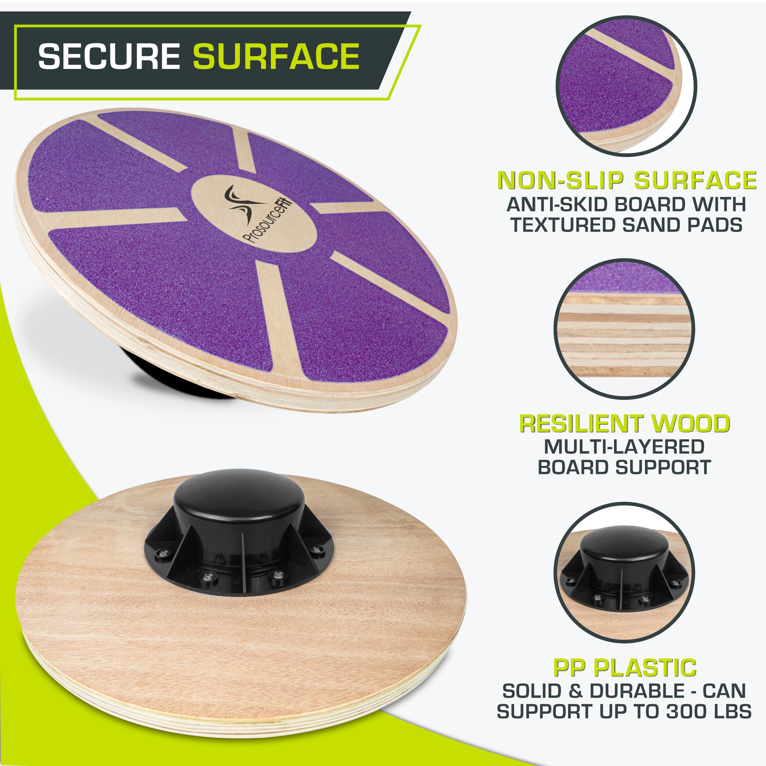SECURE SURFACE
ProsourceFit
NON-SLIP SURFACE ANTI-SKID BOARD WITH TEXTURED SAND PADS
RESILIENT WOOD MULTI-LAYERED BOARD SUPPORT
PP PLASTIC SOLID & DURABLE - CAN SUPPORT UP TO 300 LBS
