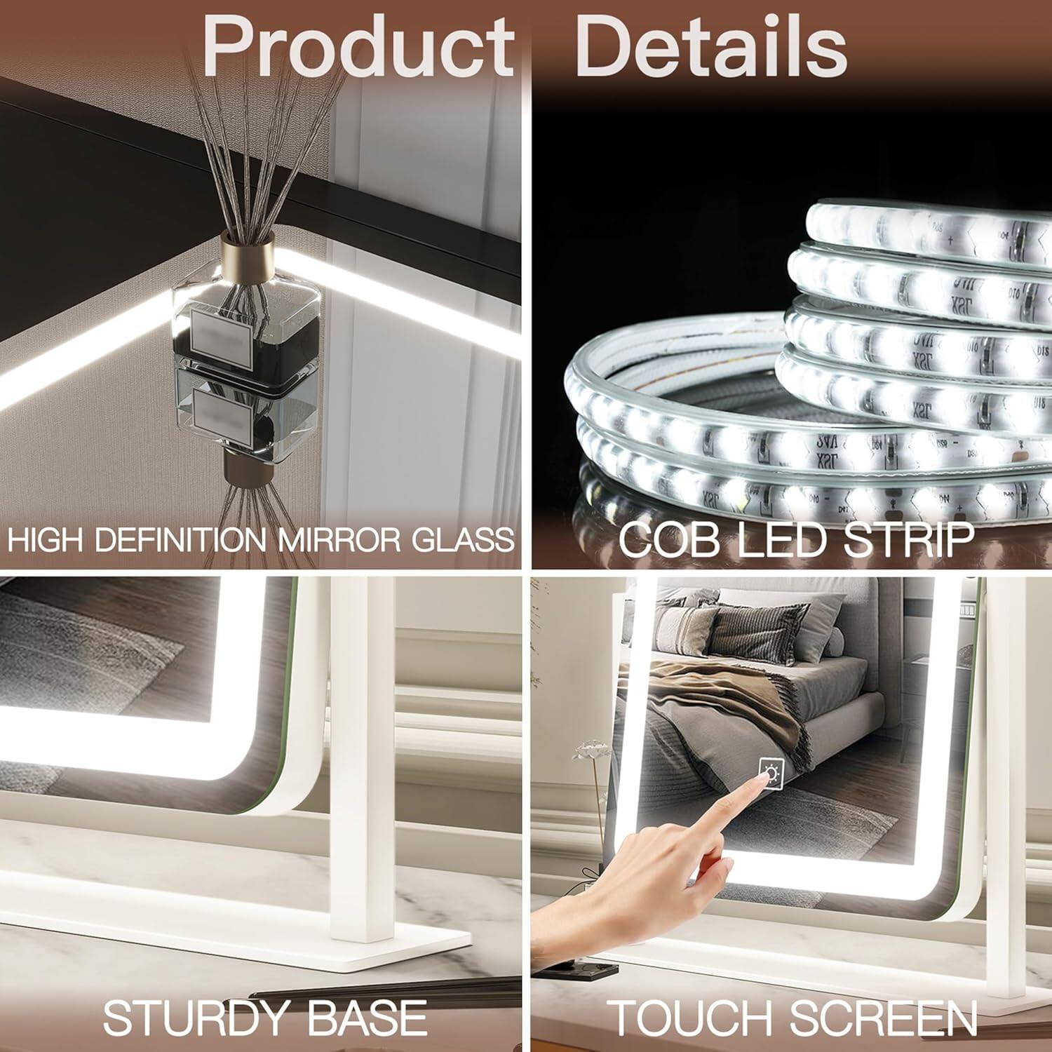Product Details

- HIGH DEFINITION MIRROR GLASS
- COB LED STRIP
- STURDY BASE
- TOUCH SCREEN