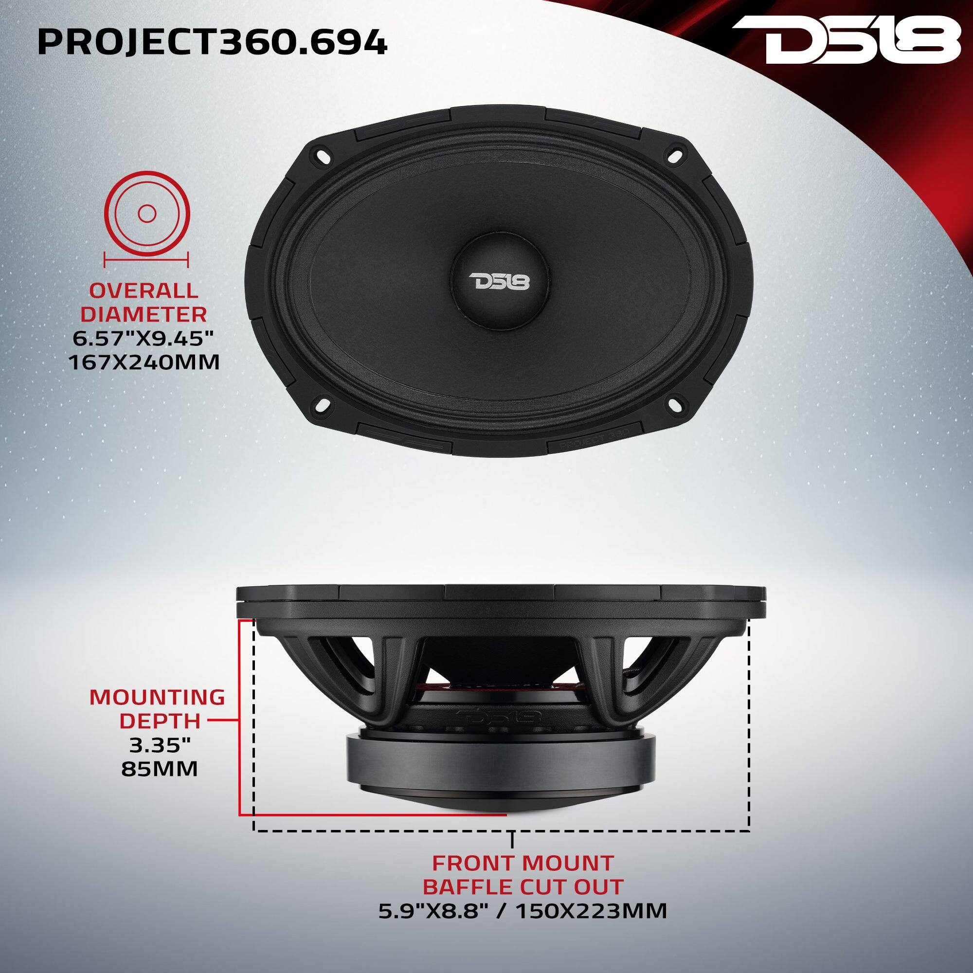 PROJECT360.694  
D518  
OVERALL DIAMETER 6.57"X9.45" 167X240MM  
MOUNTING DEPTH 3.35" 85MM  
FRONT MOUNT BAFFLE CUT OUT 5.9"X8.8" / 150X223MM