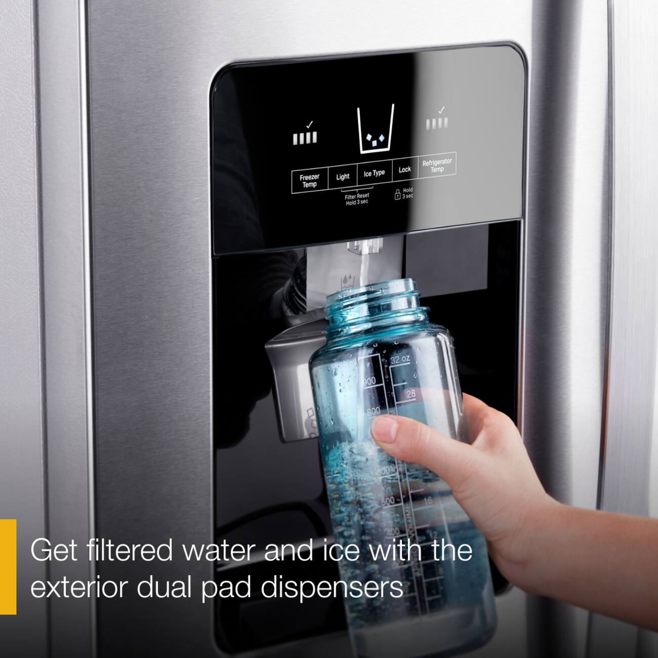 Freezer Temp  
Light Ice Type Fiber Reset Hold. I sec  
Refrigerator Lock Temp Hold sec  
32 oz 900 28 800  
800ml 500  
16  
400  
Get filtered water and ice with the exterior dual pad dispensers
