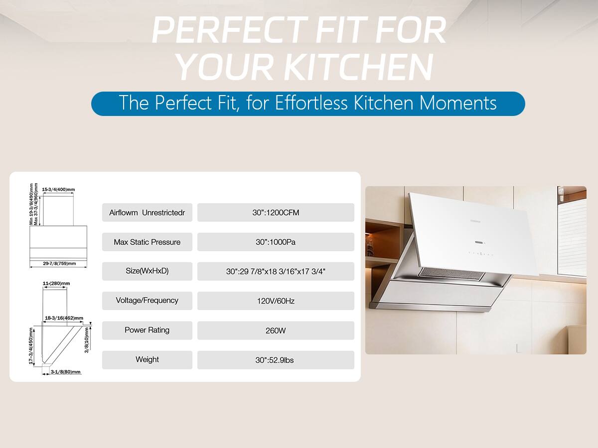 PERFECT FIT FOR YOUR KITCHEN  
The Perfect Fit, for Effortless Kitchen Moments

- Airflow: Unrestricted
- 30": 1200CFM
- Max Static Pressure: 30": 1000Pa
- Size (WxHxD): 30": 29 7/8"x18 3/16"x17 3/4"
- Voltage/Frequency: 120V/60Hz
- Power Rating: 260W
- Weight: 30": 52.9lbs

Dimensions:
- 15-3/4(400)mm
- 19-3/8(490)mm
- 37-3/4(960)mm (Min Max)
- 29-7/8(759)mm
- 11-(280)mm
- 18-3/16(462)mm
- 17-3/4(450)mm
- 3/8(10)mm
- 3-1/8