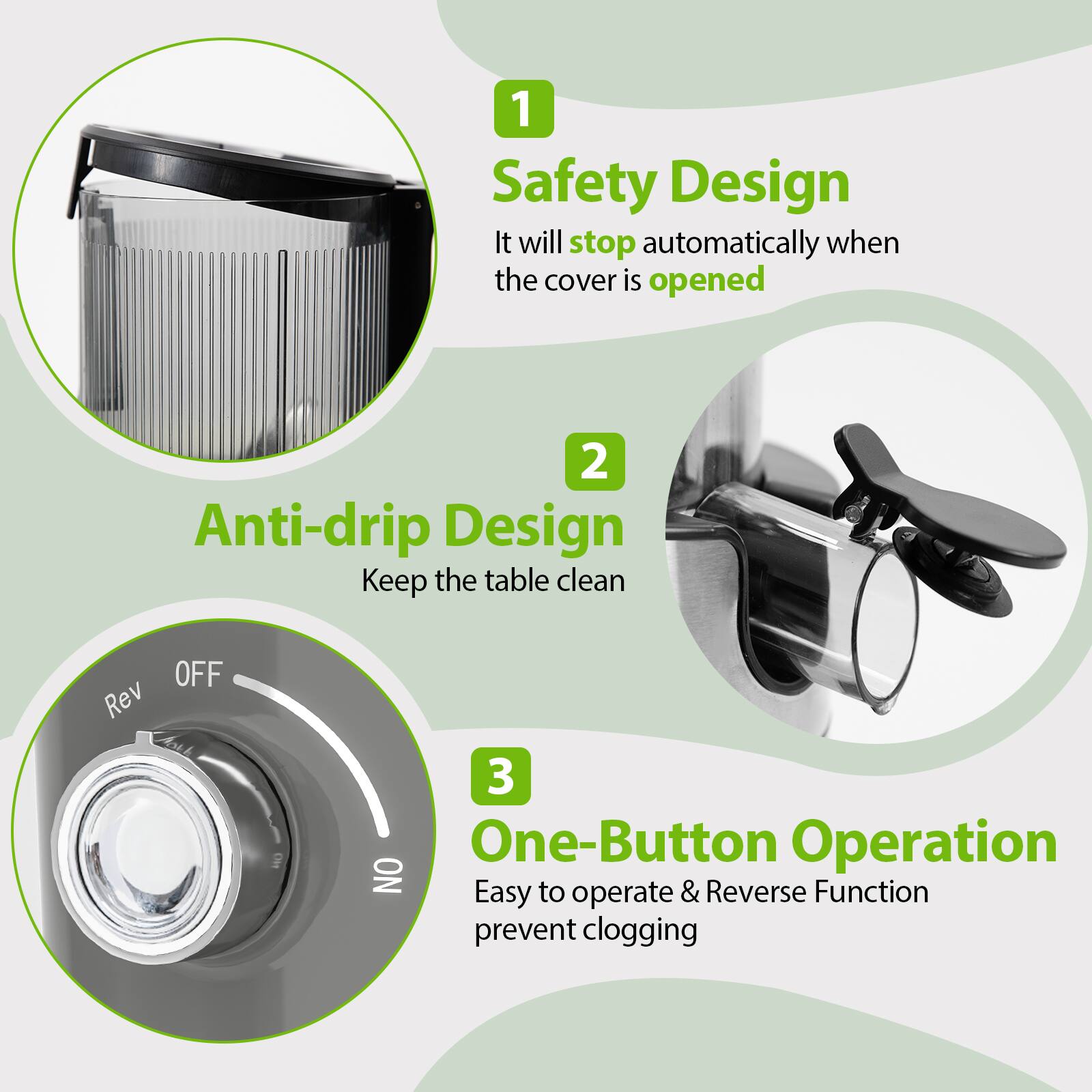 1 Safety Design It will stop automatically when the cover is opened
2 Anti-drip Design Keep the table clean
3 One-Button Operation Easy to operate & Reverse Function prevent clogging

OFF Rev NO