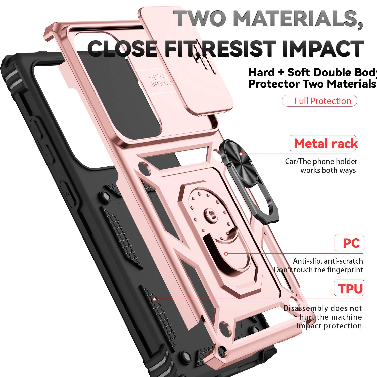 TWO MATERIALS, CLOSE FIT RESIST IMPACT  
Hard + Soft Double Body Protector Two Materials Full Protection  
Metal rack  
Car/The phone holder works both ways  
PC  
Anti-slip, anti-scratch  
Don't touch the fingerprint  
TPU  
Disassembly does not hurt the machine  
Impact protection