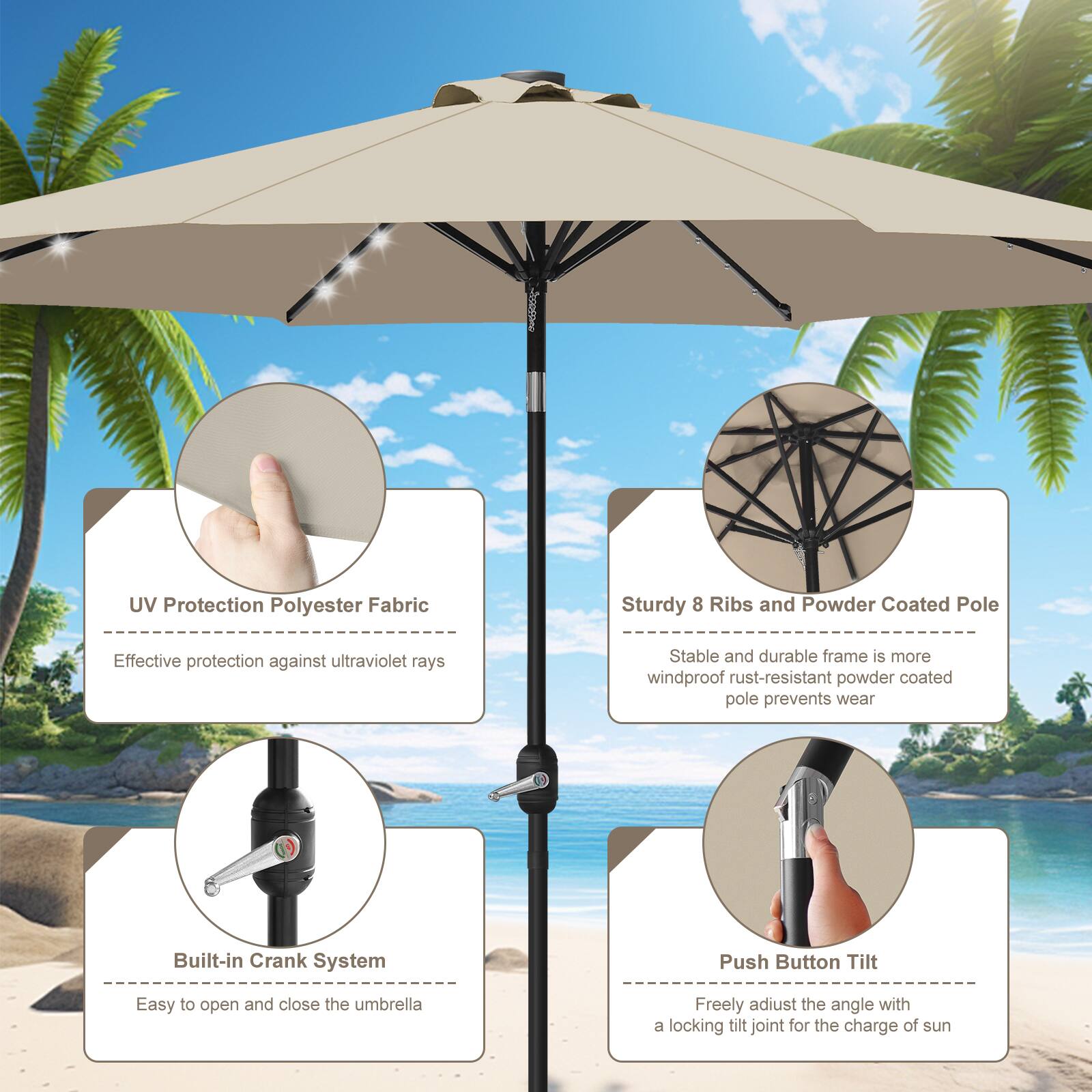 UV Protection Polyester Fabric  
Sturdy 8 Ribs and Powder Coated Pole  
Effective protection against ultraviolet rays  
Stable and durable frame is more windproof rust-resistant powder coated pole prevents wear  
Built-in Crank System  
Push Button Tilt  
Easy to open and close the umbrella  
Freely adjust the angle with a locking tilt joint for the charge of sun