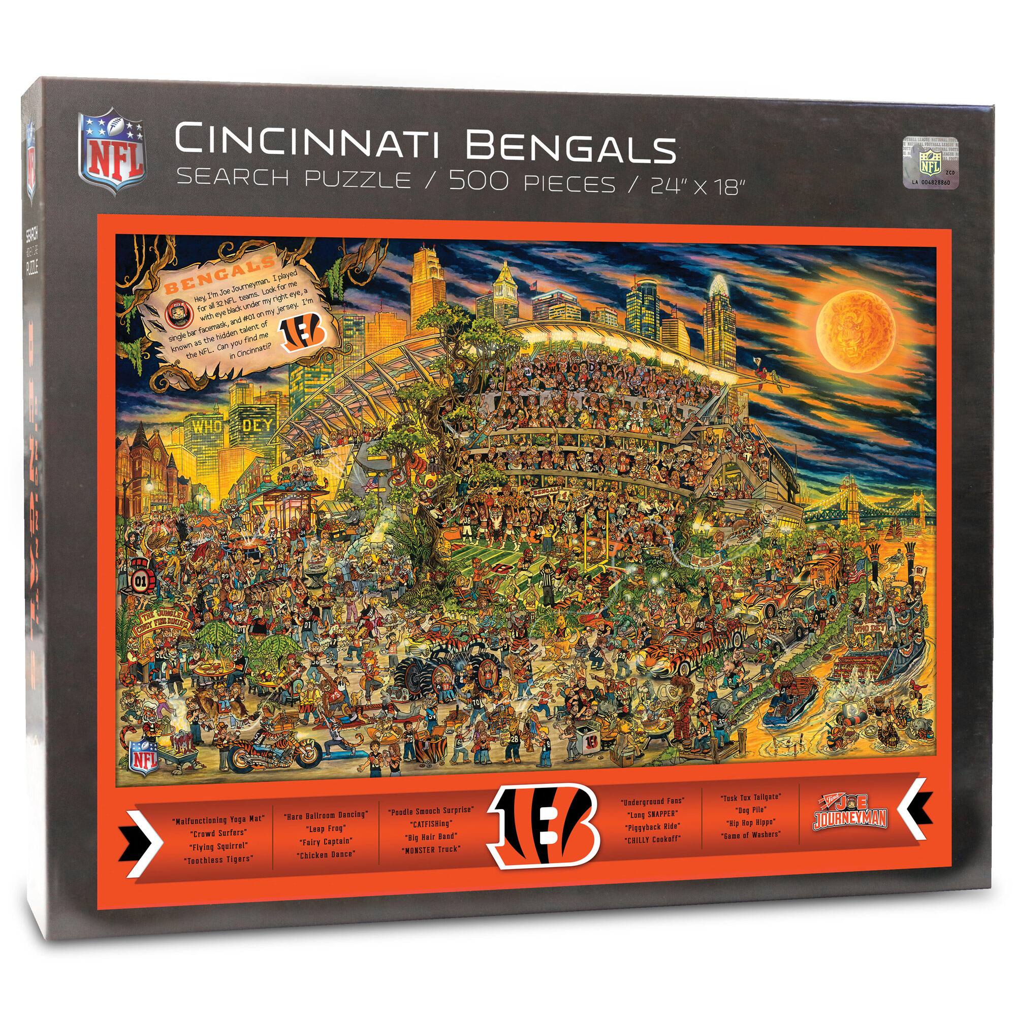 NFL CINCINNATI BENGALS SEARCH PUZZLE / 500 PIECES / 24" X 18"

BENGALS
Every time Joe Burrow, the Bengals' quarterback, plays for the Bengals, he's playing for all the black cats in Cincinnati. He's the only quarterback in the NFL to have a single, black cat named after him. The Bengals are the only team in the NFL to have a Bengal tiger as their mascot. The Bengals are the only team in the NFL to have a Bengal tiger as their mascot.

WHO DEY

"Kallistoning Yogi Mat"
"Crowd Surfers"
"Flying Squirt"
"Teethless Tigers"

"Har Glorious Barking"
"Leggy Frog"
"Tacky Capades"
"Chicken Noodle"

"Underground Fans"
"Long-Snapped Fan"
"Preyback Fan"
"Cally Scallywag"

"Tex's Texan Tigger"
"Big Red Hopper"
"Came of Workers"

JOURNEYMAN