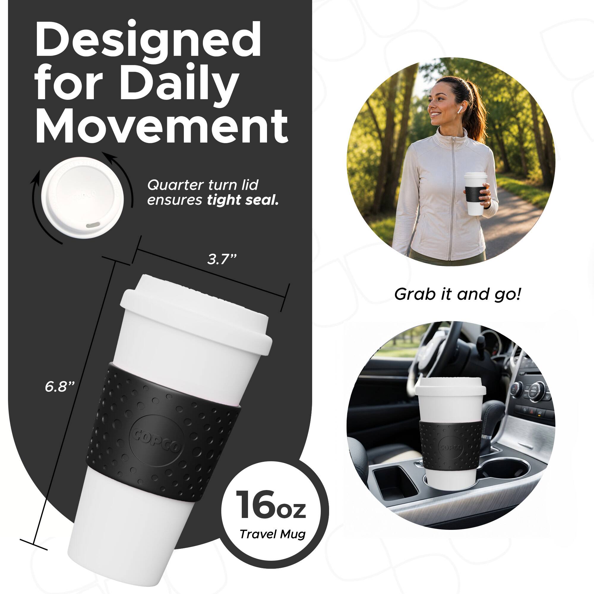 Designed for Daily Movement  
Quarter turn lid ensures tight seal.  
3.7"  
6.8"  
16oz Travel Mug  
Grab it and go!