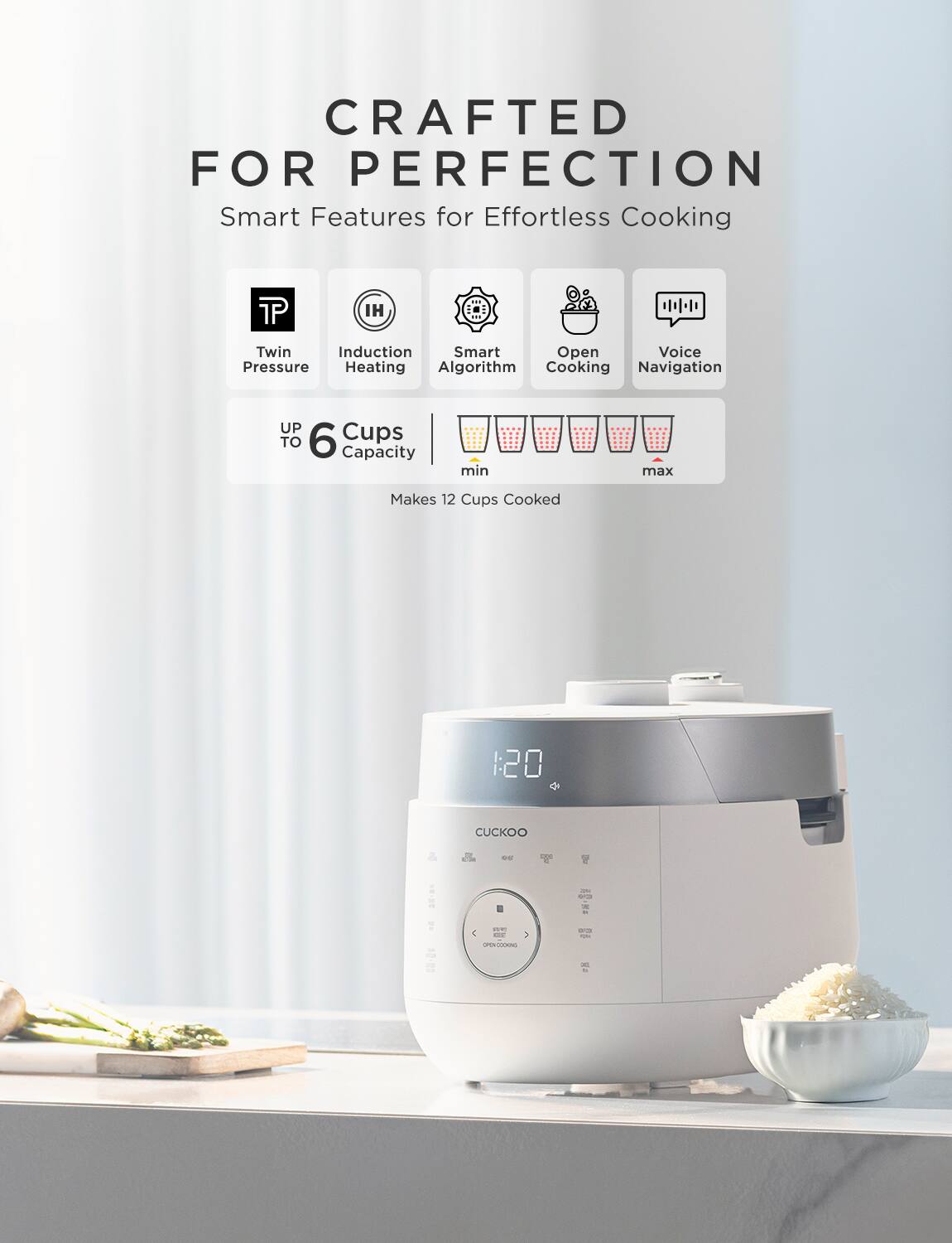CRAFTED FOR PERFECTION  
Effortless Cooking  

Smart Features for Effortless Cooking  
- Twin Pressure  
- Induction Heating  
- Smart Algorithm  
- Open Cooking  
- Voice Navigation  

UP TO 6 Cups Capacity  
Makes 12 Cups Cooked  

CUCKOO
