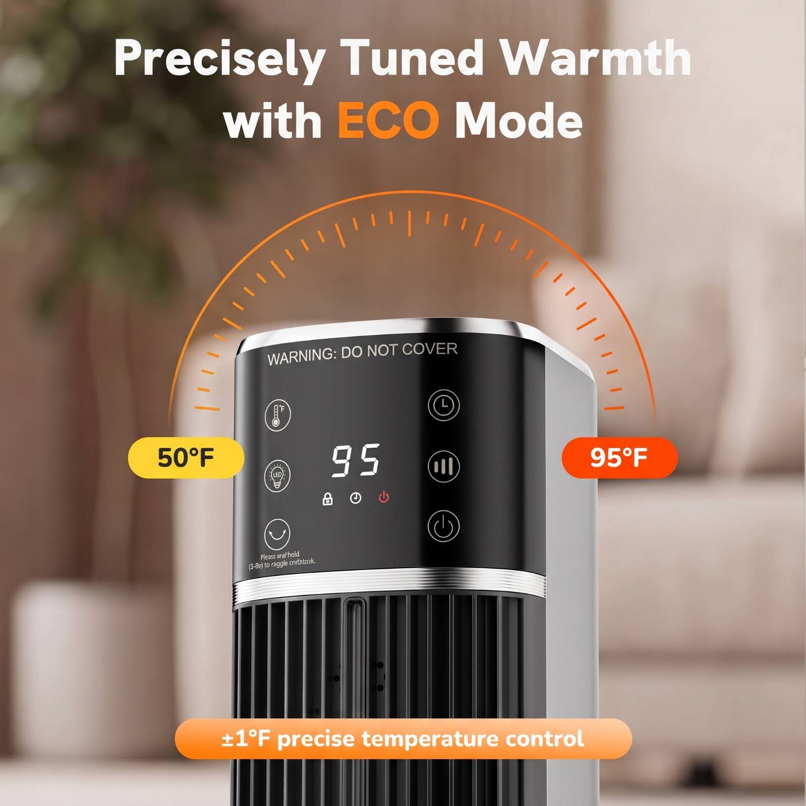 Precisely Tuned Warmth with ECO Mode

DO NOT COVER WARNING:

50°F

95°F

+1°F precise temperature control