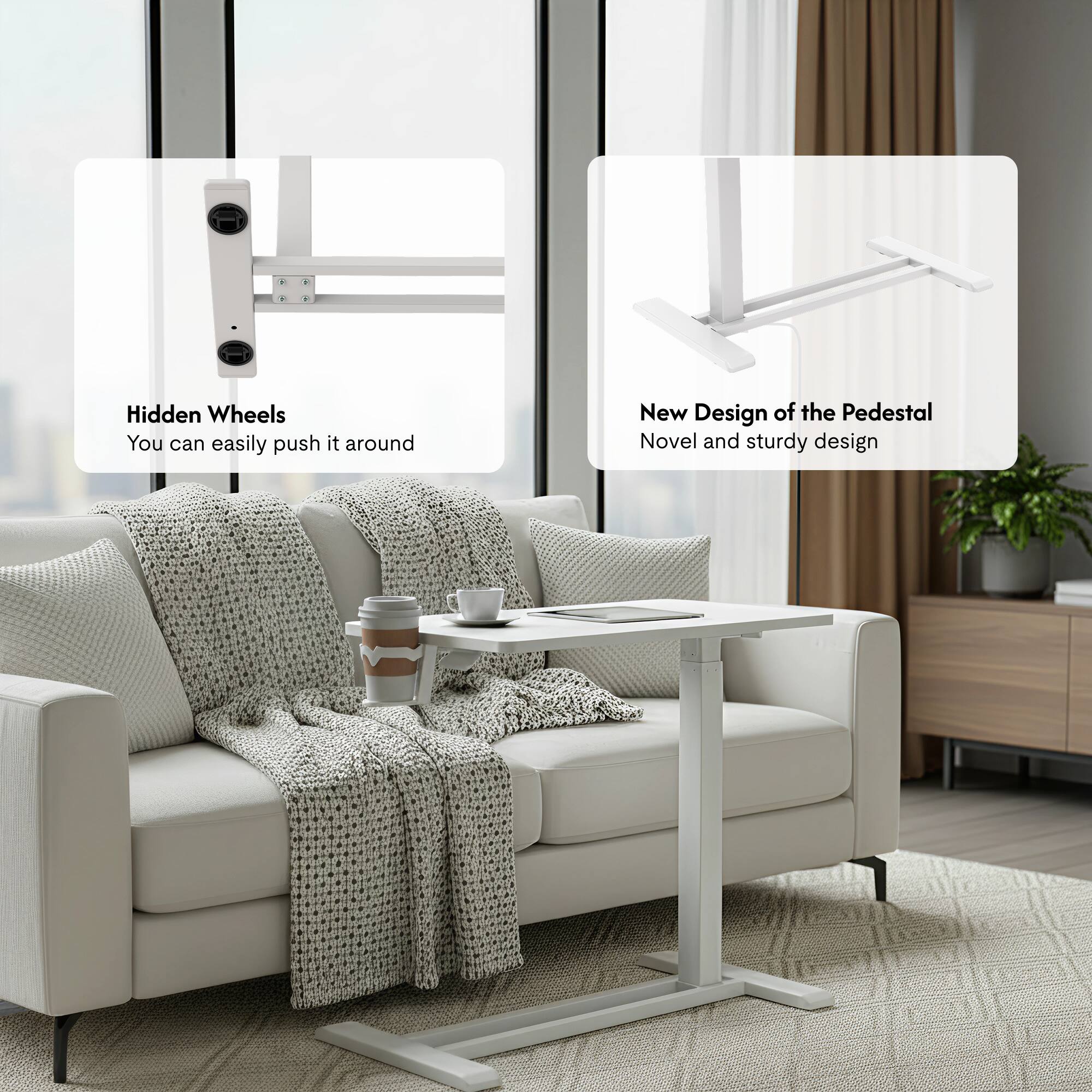 Hidden Wheels  
You can easily push it around  

New Design of the Pedestal  
Novel and sturdy design