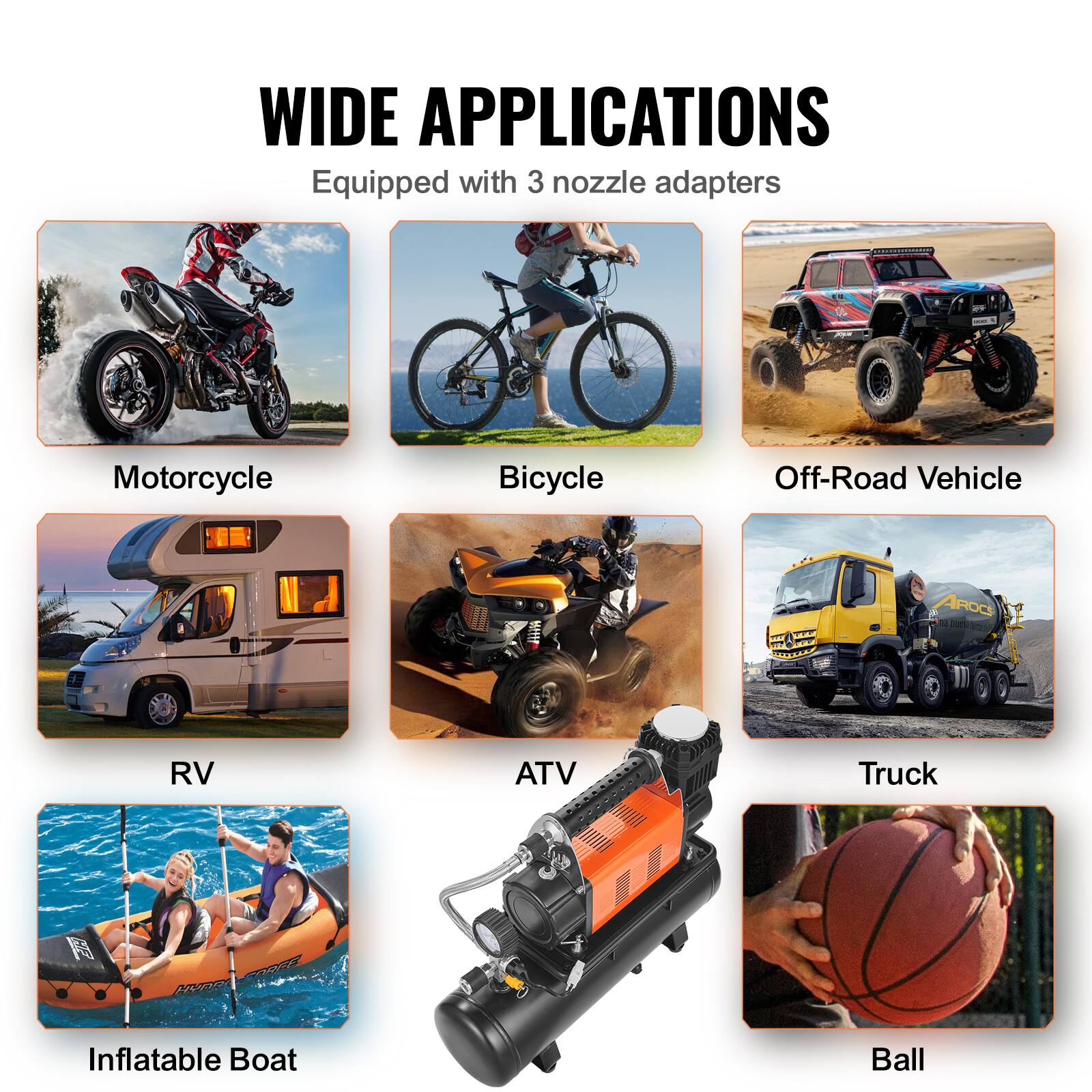 WIDE APPLICATIONS  
Equipped with 3 nozzle adapters

- Motorcycle
- Bicycle
- Off-Road Vehicle
- RV
- ATV
- Truck
- Inflatable Boat
- Ball
