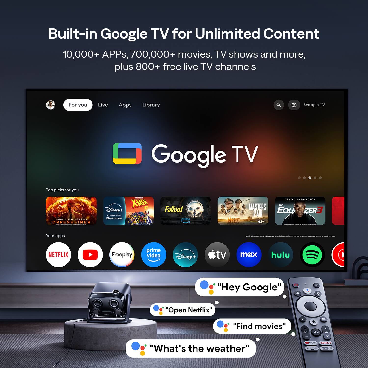 Built-in Google TV for Unlimited Content  
10,000+ APPs, 700,000+ movies, TV shows and more, plus 800+ free live TV channels  

For you  
Live  
Apps  
Library  

Top picks for you  
- Oppenheimer  
- X-Men  
- Fallout  
- Masters of the Air  
- The Equalizer 3  

Your apps  
- Netflix  
- Prime Video  
- Disney+  
- Freeplay  
- Apple TV  
- Max  
- Hulu  
- Spotify  

"Hey Google"  
"Open Netflix"  
"Find movies"  
"What's the weather"
