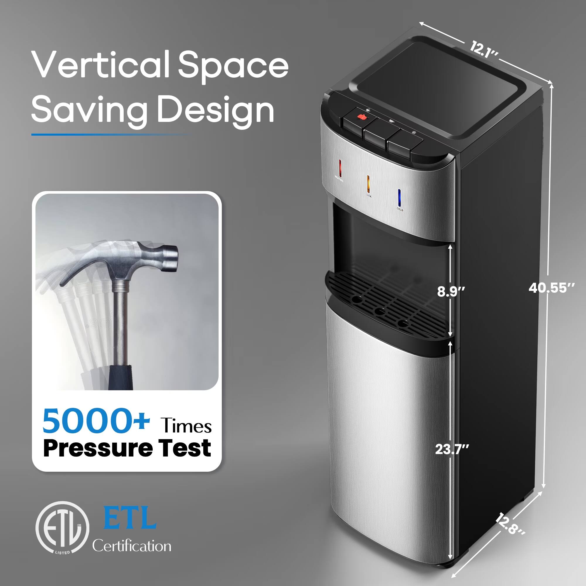 Vertical Space Saving Design

12.1"  
8.9"  
40.55"  
5000+ Times Pressure Test  
23.7"  
12.8"  

ETL Certification LISTED