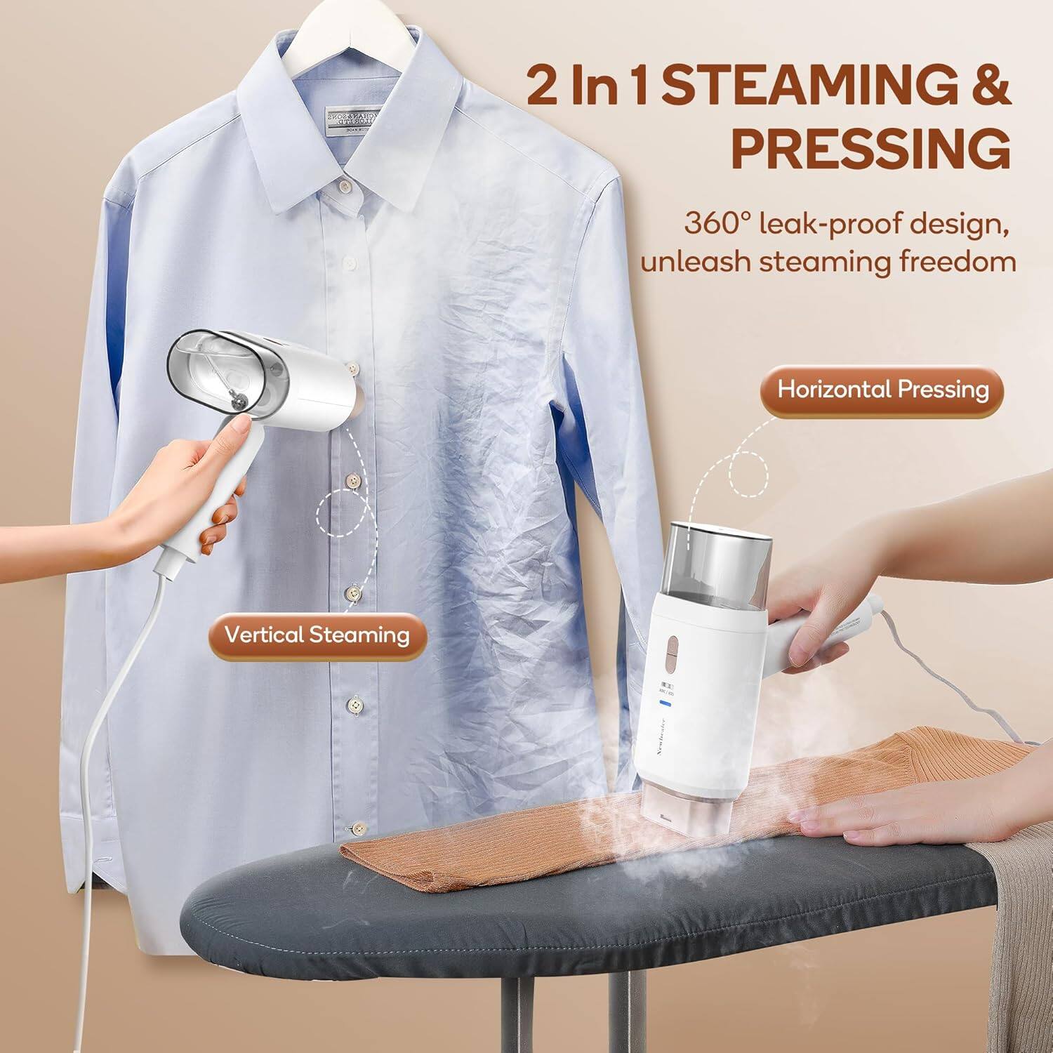 2 In 1 STEAMING & PRESSING

360° leak-proof design, unleash steaming freedom

Horizontal Pressing

Vertical Steaming