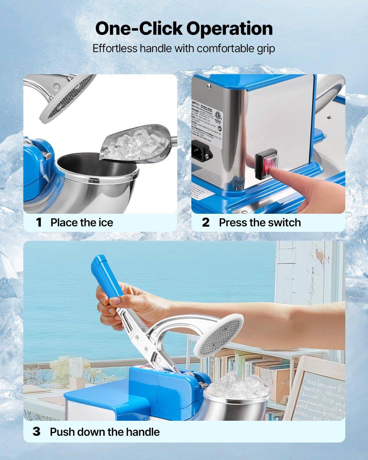 One-Click Operation  
Effortless handle with comfortable grip  

1. Place the ice  
2. Press the switch  
3. Push down the handle