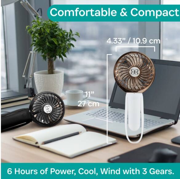 Comfortable & Compact  
4.33" / 10.9 cm  
11" / 27 cm  
6 Hours of Power, Cool, Wind with 3 Gears.