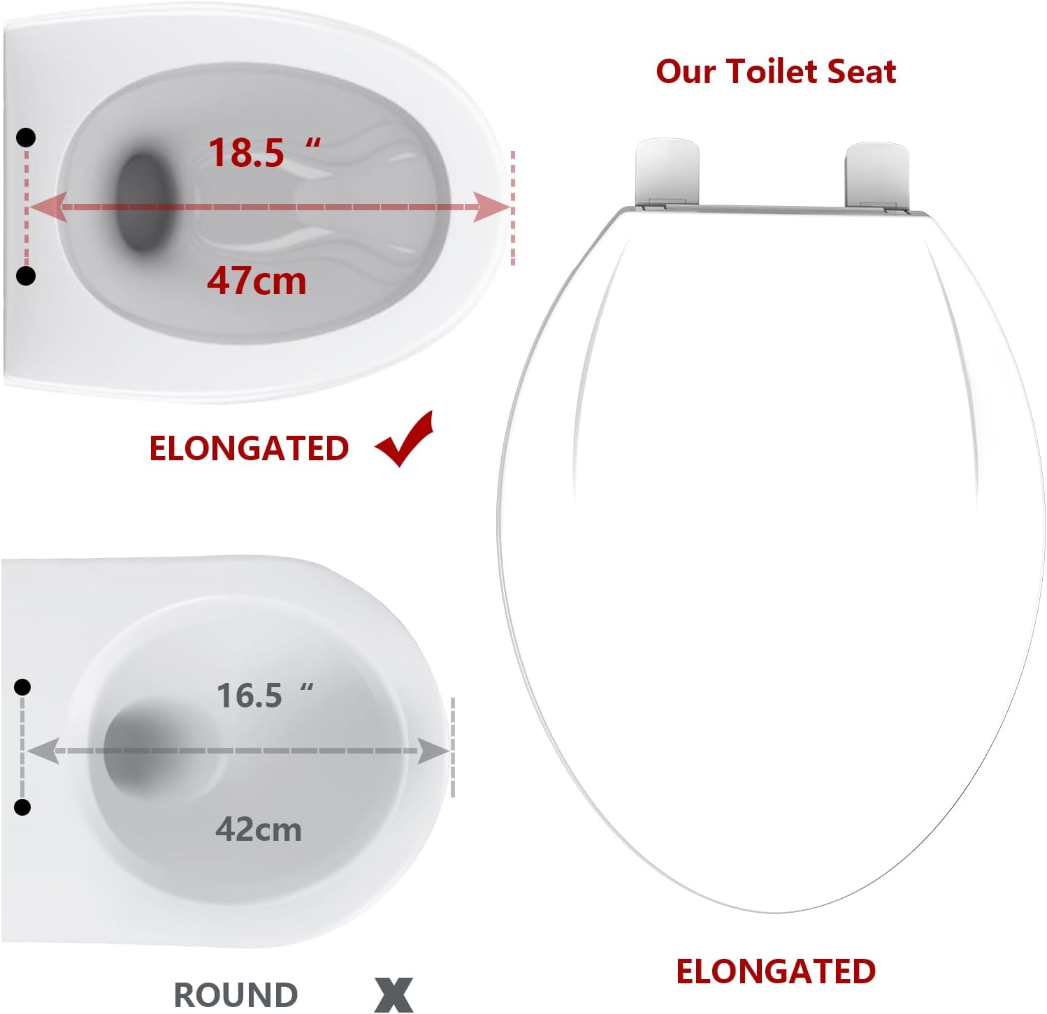 Our Toilet Seat

- ELONGATED ✓
  - 18.5" x 47cm

- ROUND X
  - 16.5" x 42cm