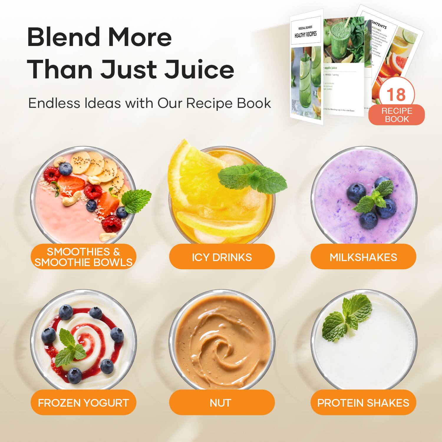 Blend More Than Just Juice  
Endless Ideas with Our Recipe Book  

HEALTHY RECIPES  

CONTENTS  
18 RECIPE BOOK  

SMOOTHIES & SMOOTHIE BOWLS  
ICY DRINKS  
MILKSHAKES  
FROZEN YOGURT  
NUT  
PROTEIN SHAKES