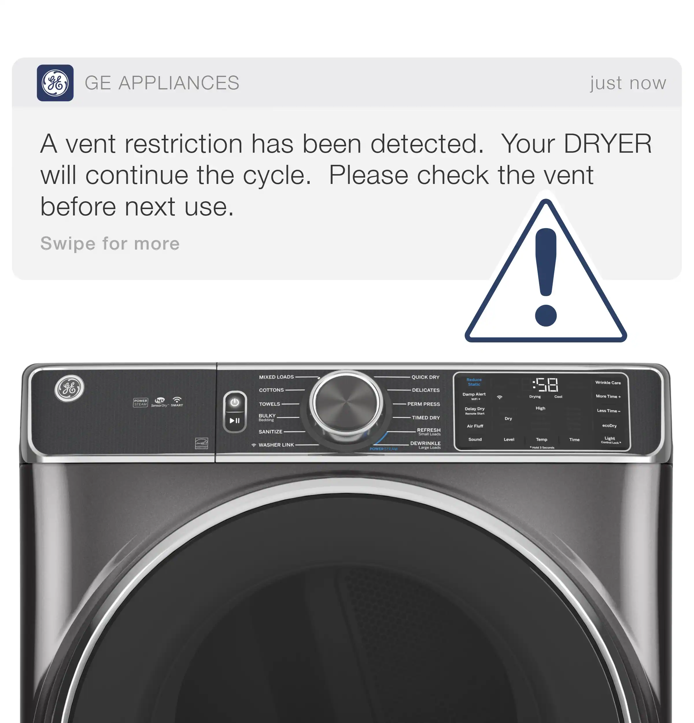 GE APPLIANCES just now  
A vent restriction has been detected. Your DRYER will continue the cycle. Please check the vent before next use.  
Swipe for more