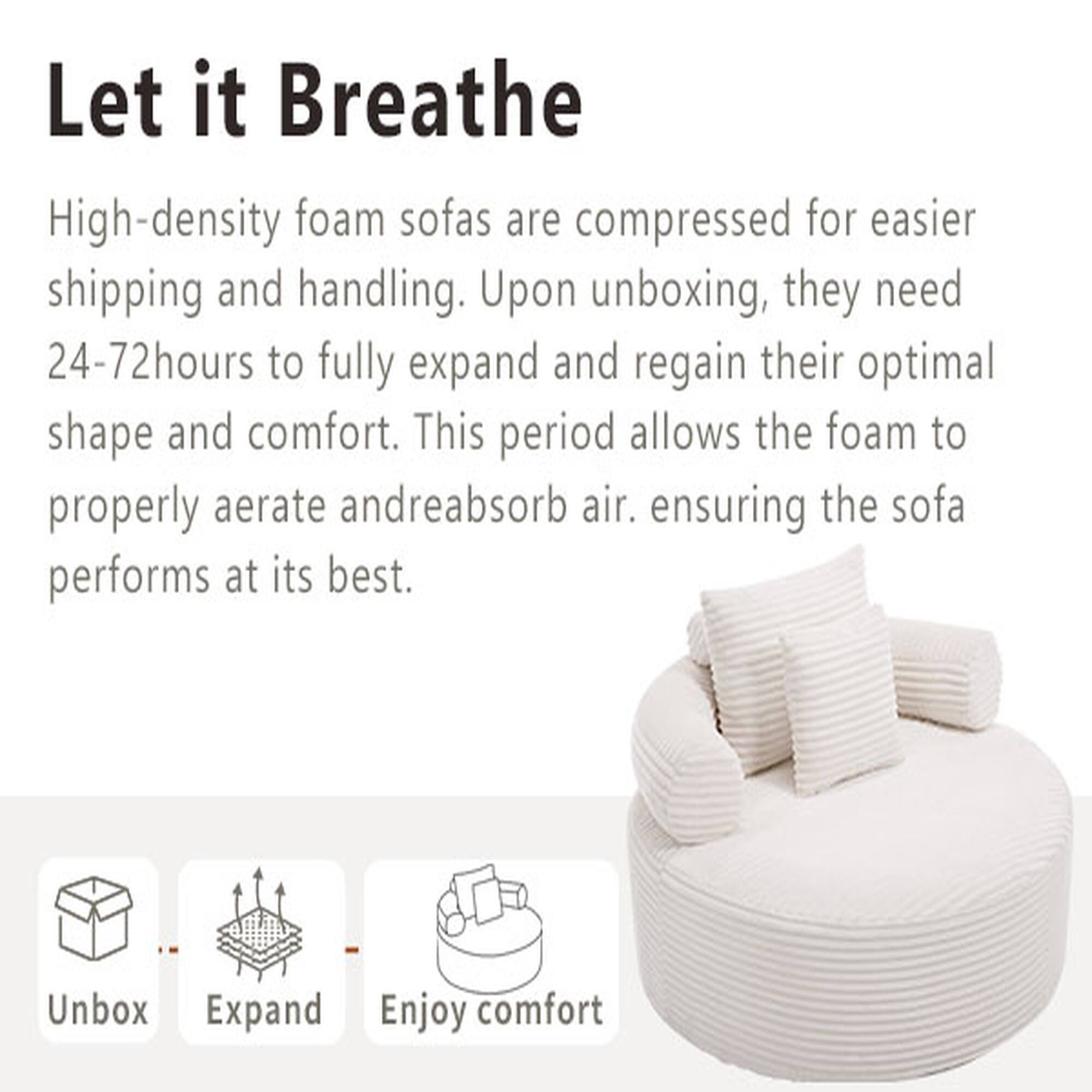 Let it Breathe

High-density foam sofas are compressed for easier shipping and handling. Upon unboxing, they need 24-72 hours to fully expand and regain their optimal shape and comfort. This period allows the foam to properly aerate and reabsorb air, ensuring the sofa performs at its best.

Unbox
Expand
Enjoy comfort