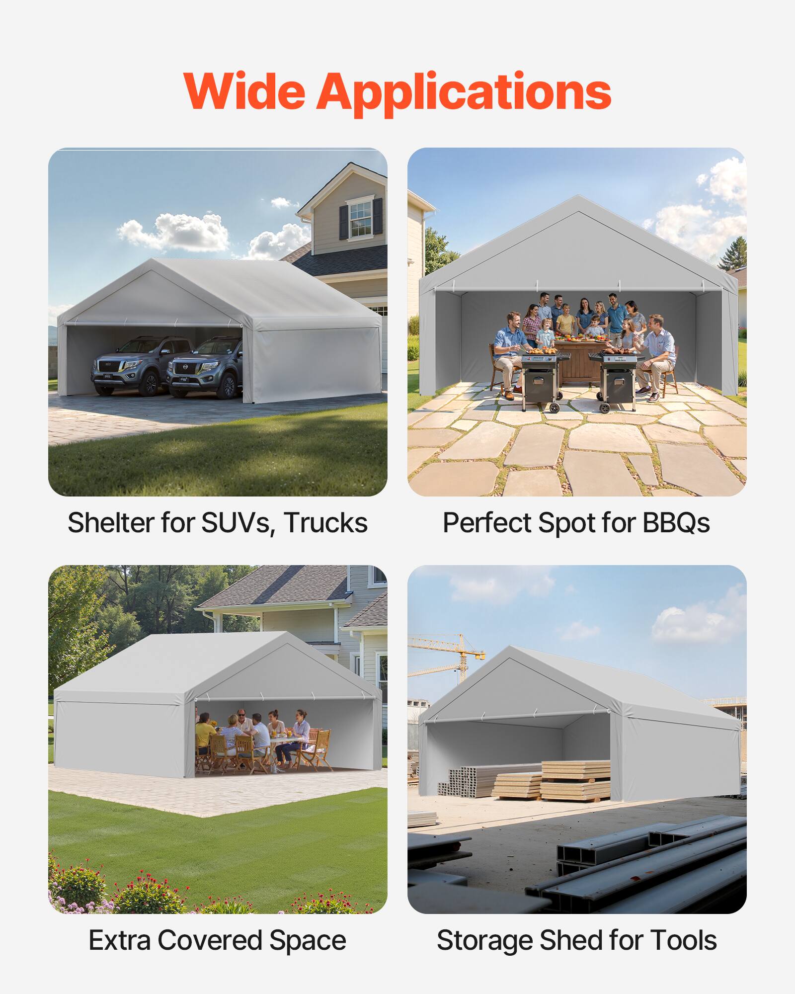 Wide Applications

- Shelter for SUVs, Trucks
- Perfect Spot for BBQs
- Extra Covered Space
- Storage Shed for Tools