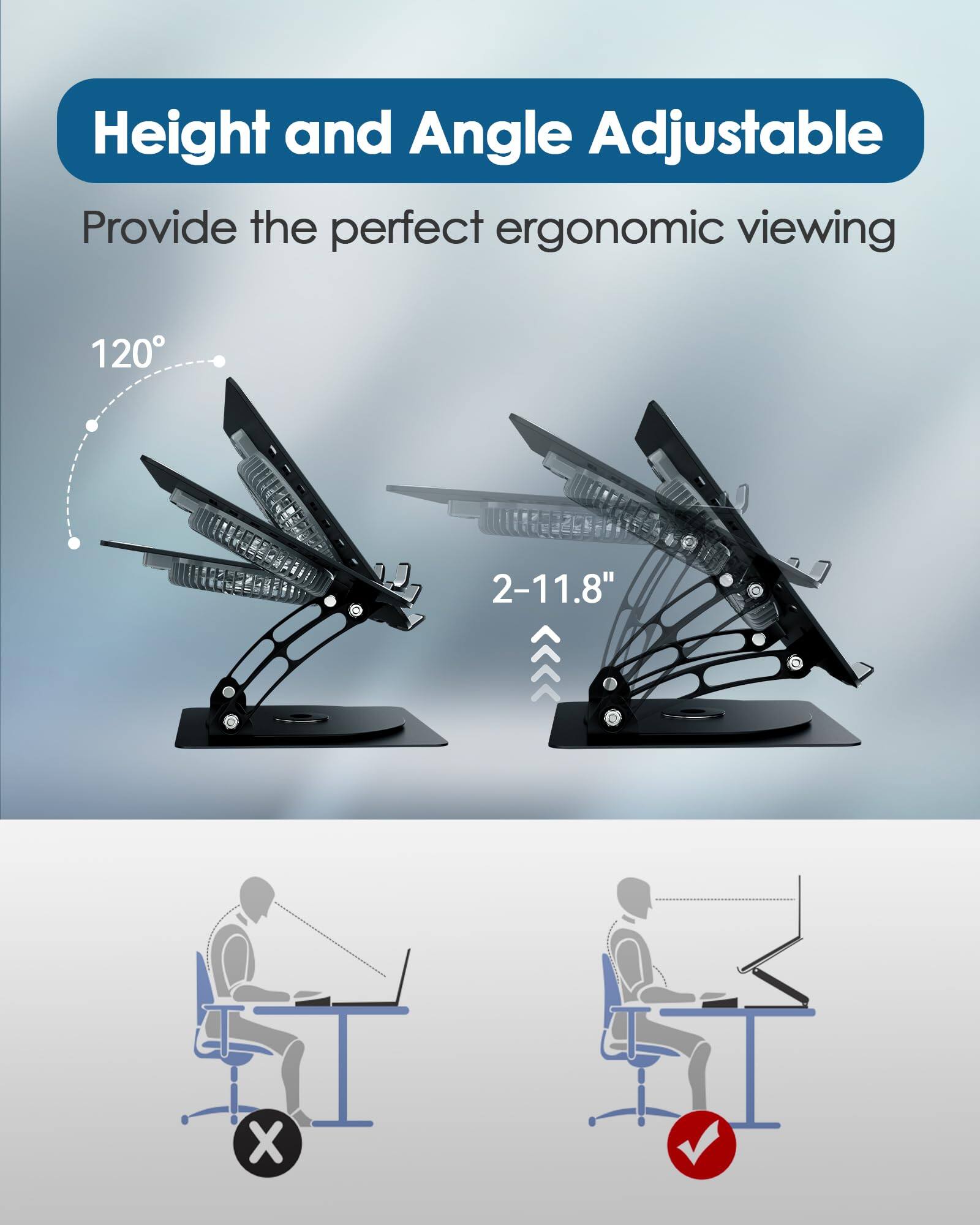 Height and Angle Adjustable  
Provide the perfect ergonomic viewing  

120°  
2-11.8"