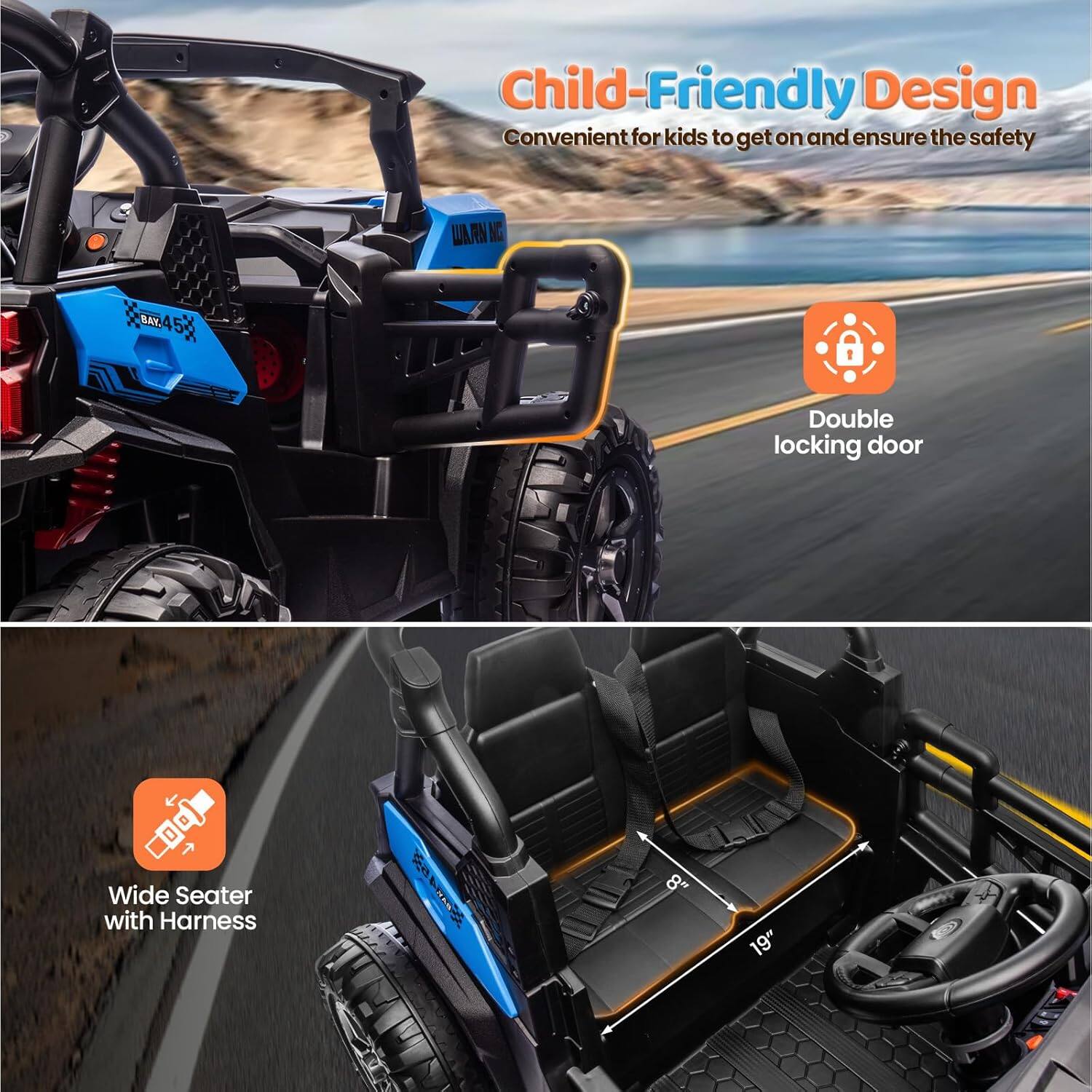 Child-Friendly Design  
Convenient for kids to get on and ensure the safety  

- Double locking door  
- Wide Seater with Harness  
  - 8"  
  - 19"