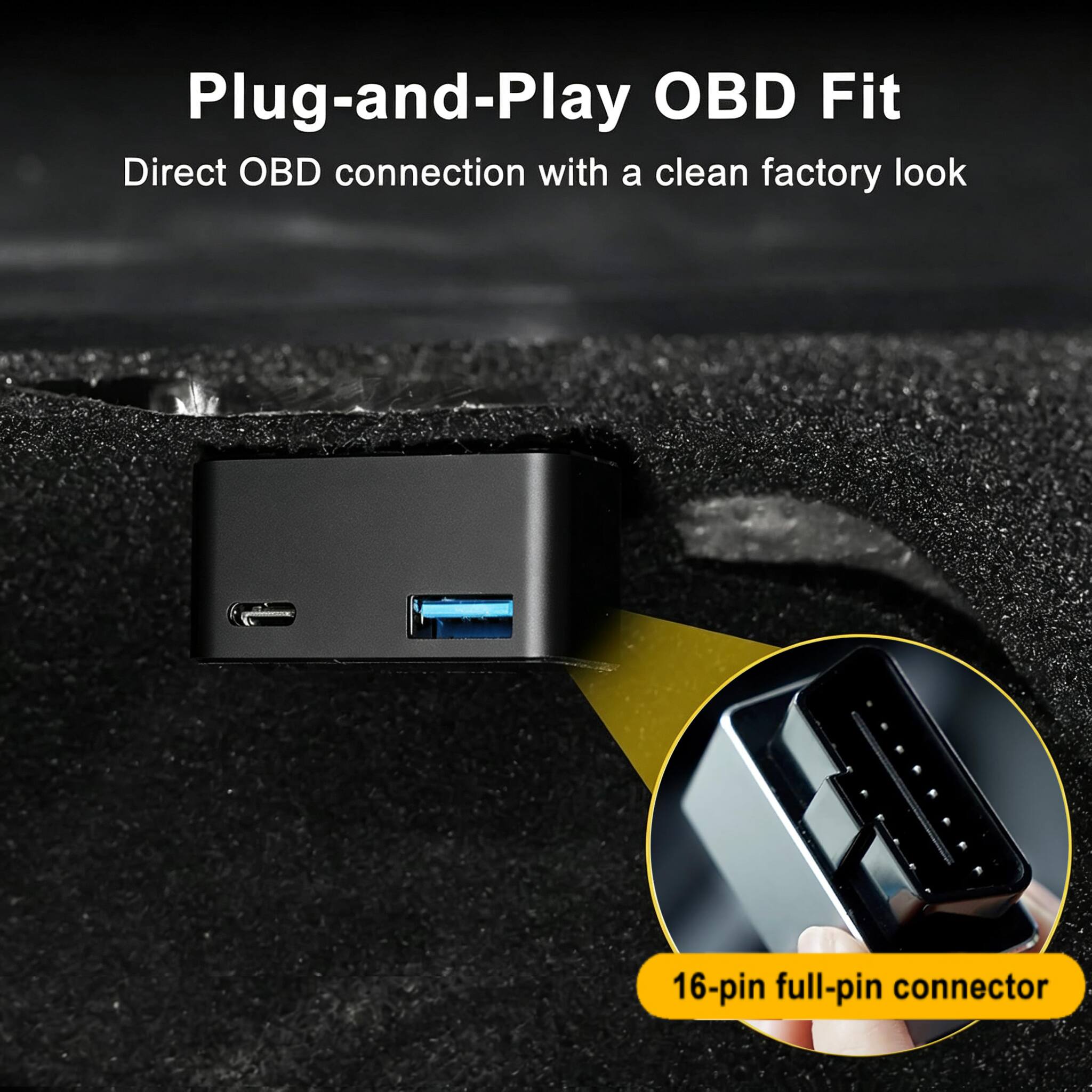 Plug-and-Play OBD Fit  
Direct OBD connection with a clean factory look  
16-pin full-pin connector
