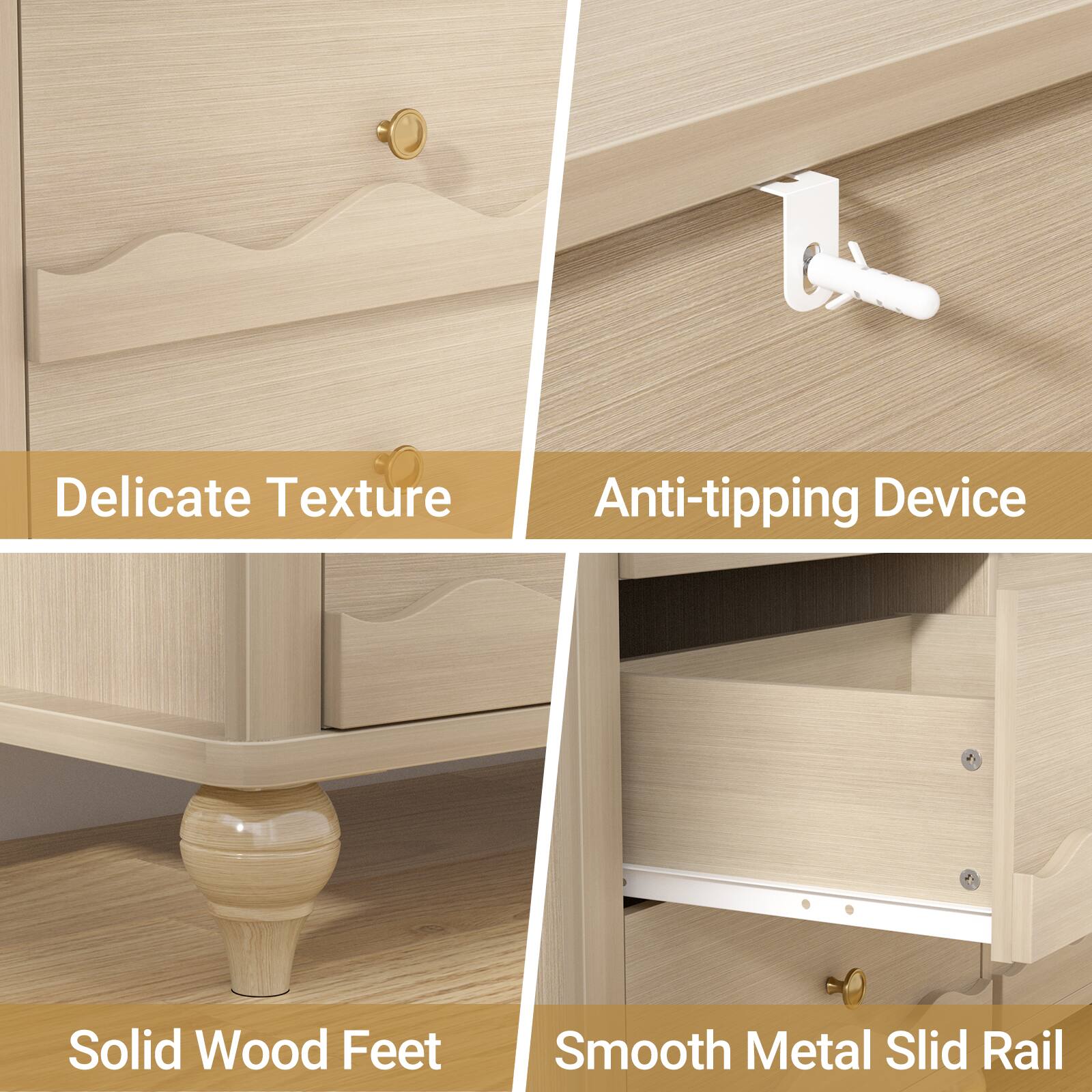Delicate Texture  
Anti-tipping Device  
Solid Wood Feet  
Smooth Metal Slid Rail