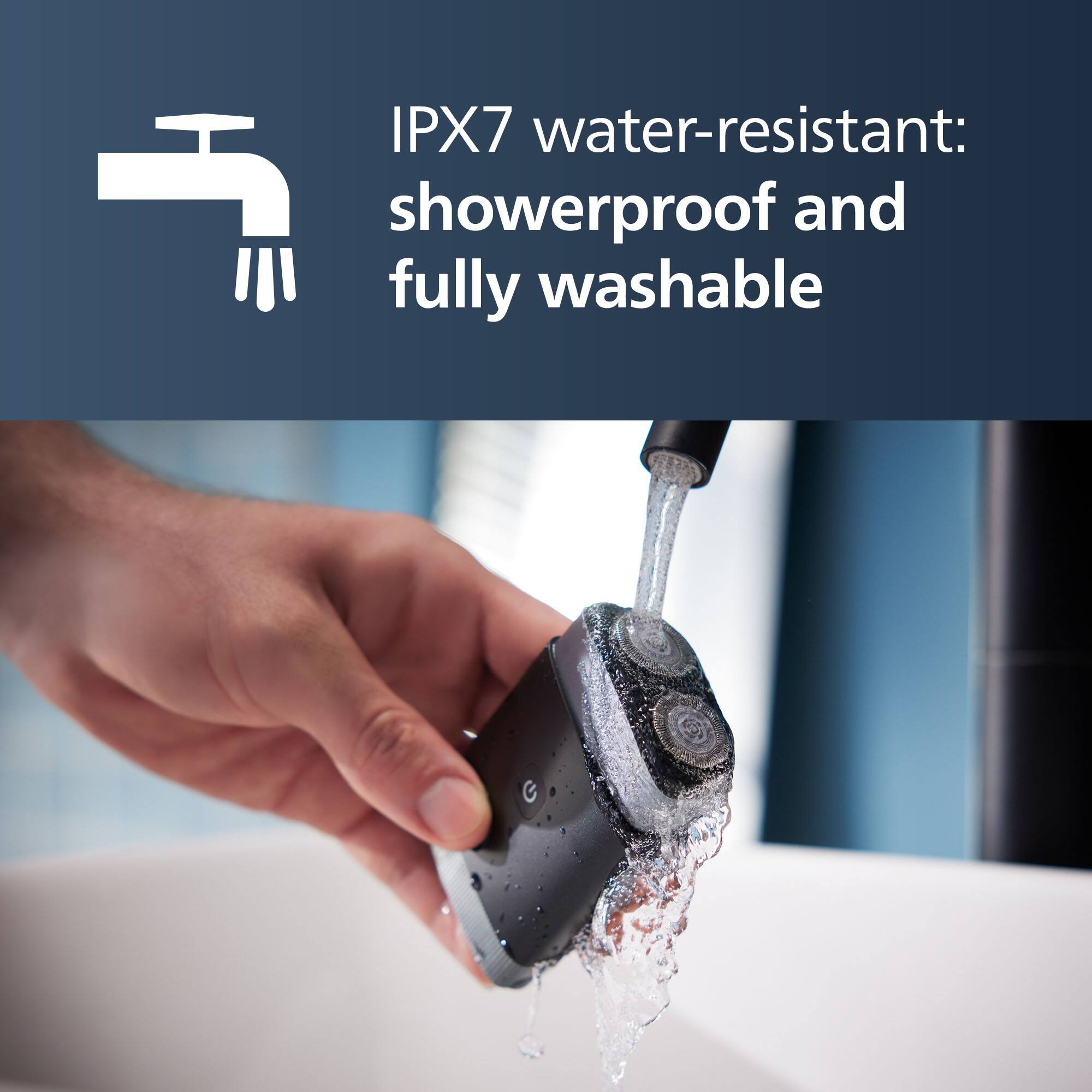 IPX7 water-resistant: showerproof and fully washable
