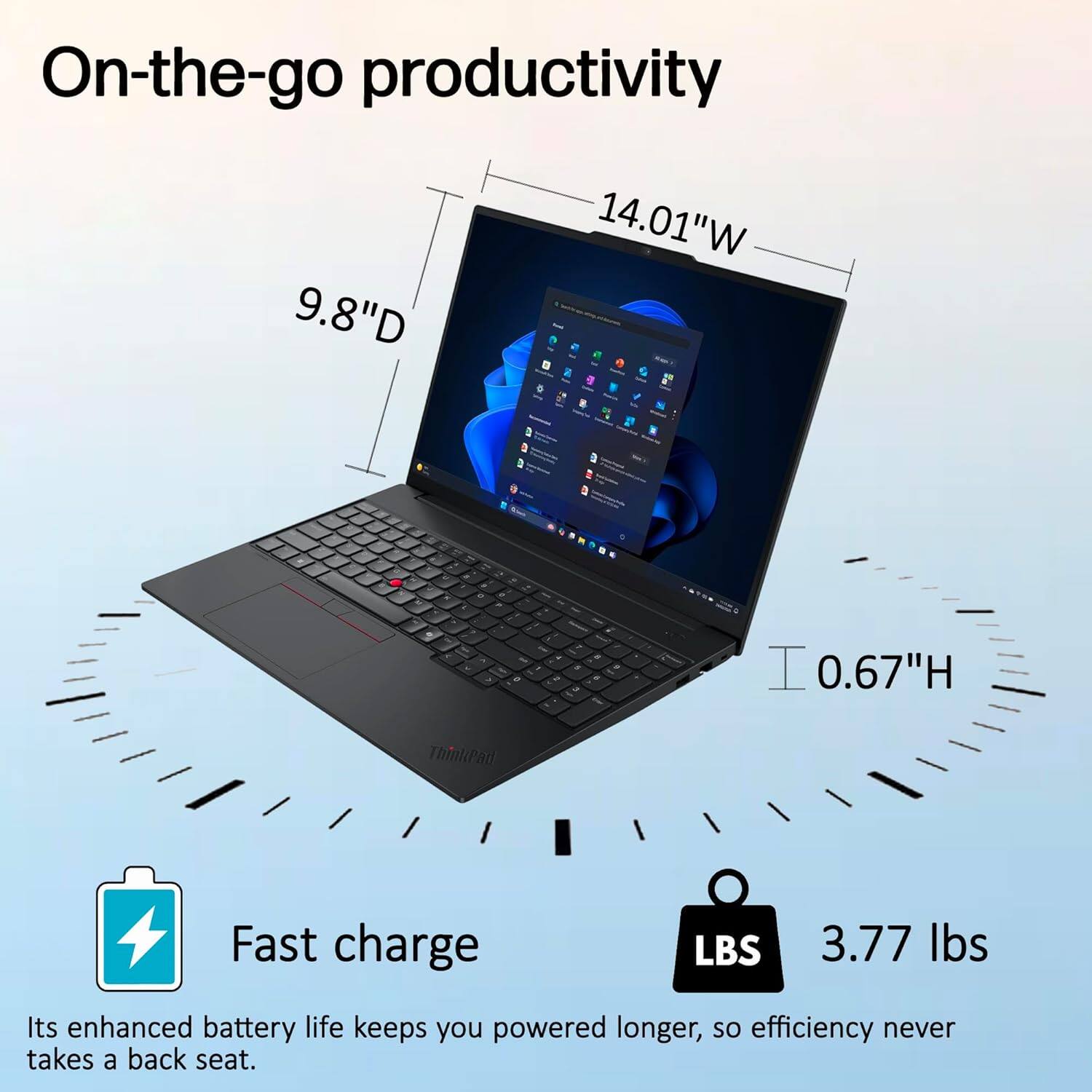 On-the-go productivity

9.8" D  
14.01" W  
0.67" H  
3.77 lbs

Fast charge

Its enhanced battery life keeps you powered longer, so efficiency never takes a back seat.
