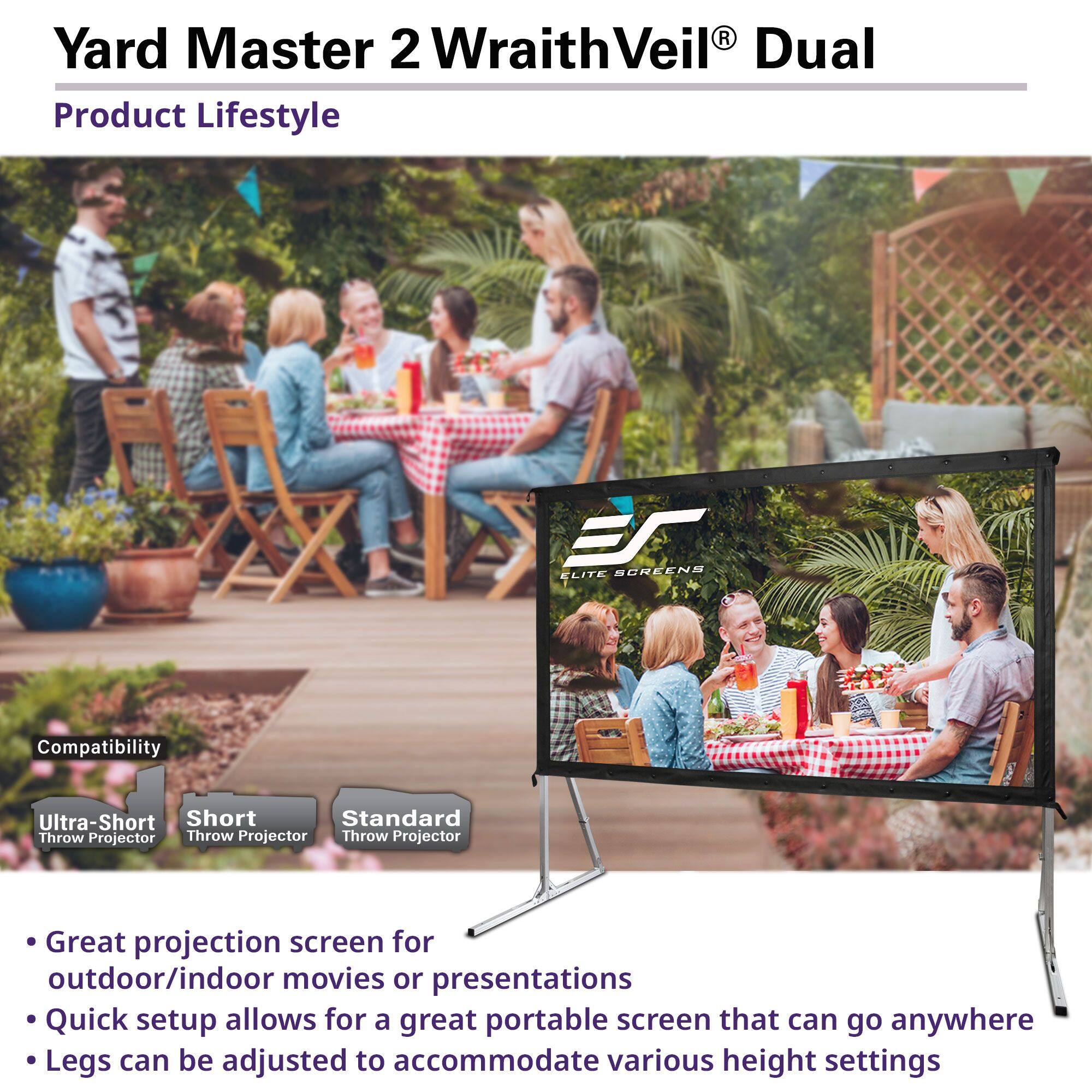 Yard Master 2 WraithVeil® Dual

Product Lifestyle

Compatibility
- Ultra-Short Throw Projector
- Short Throw Projector
- Standard Throw Projector

- Great projection screen for outdoor/indoor movies or presentations
- Quick setup allows for a great portable screen that can go anywhere
- Legs can be adjusted to accommodate various height settings
