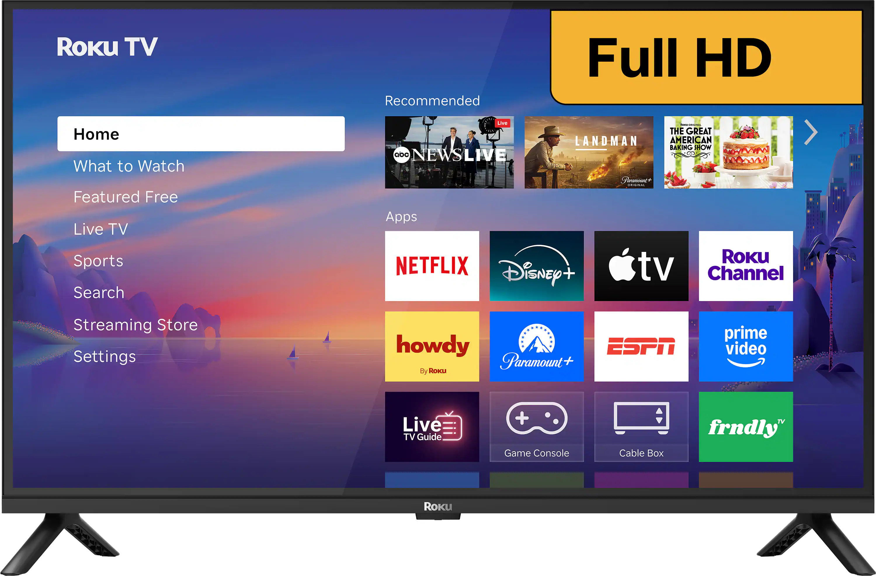 Roku TV  
Recommended  
Full HD  
Home  
What to Watch  
Featured Free  
Live TV  
Sports  
Search  
Streaming Store  
Settings  

Apps  
NETFLIX  
Disney+  
Apple TV  
Roku Channel  
howdy  
Paramount+  
ESPN  
prime video  
Live TV Guide  
Game Console  
Cable Box  
frndly TV  

THE GREAT LANDMAN  
AMERICAN BAKING SHOW  
abc NEWS LIVE  
Pomont CO.