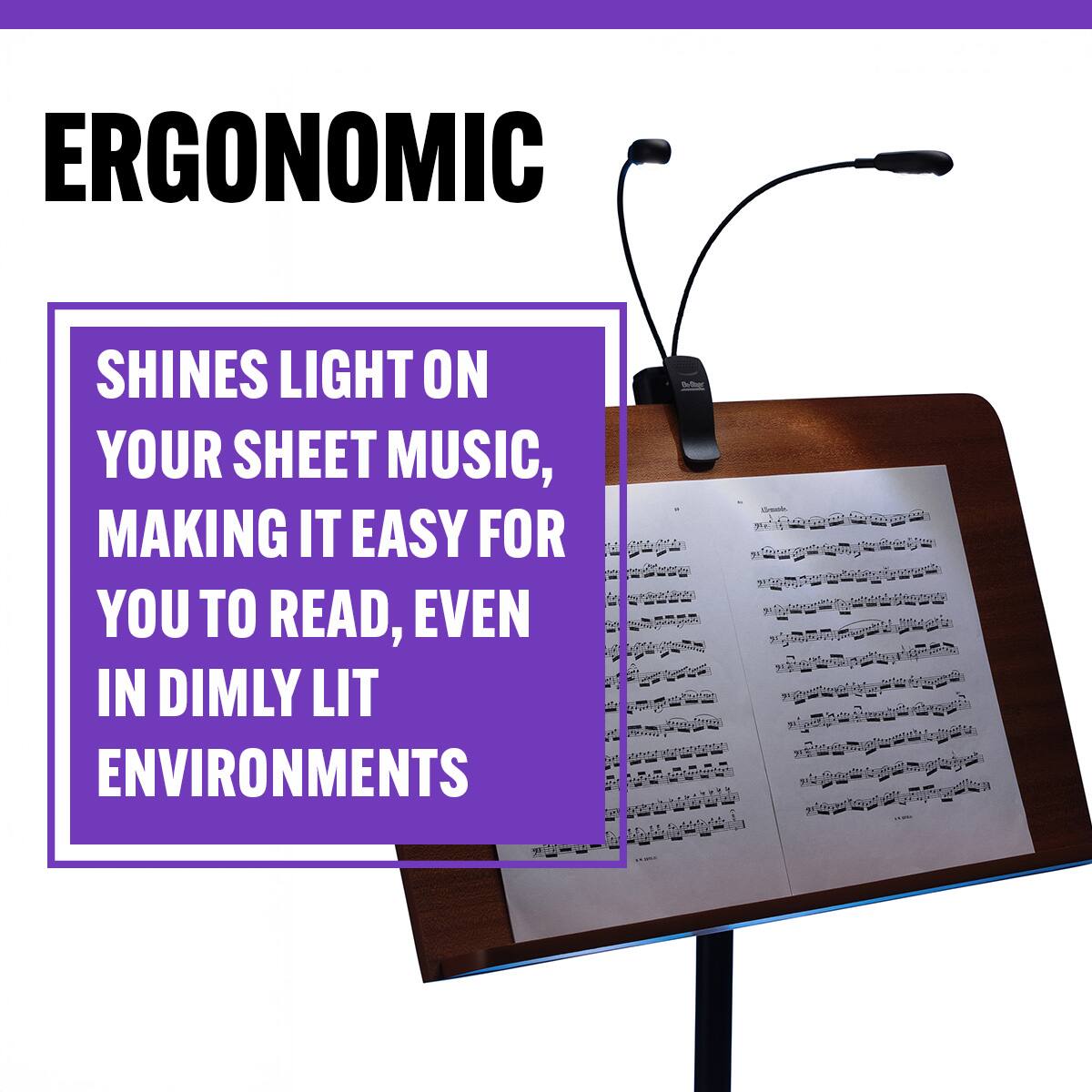 ERGONOMIC

SHINES LIGHT ON YOUR SHEET MUSIC, MAKING IT EASY FOR YOU TO READ, EVEN IN DIMLY LIT ENVIRONMENTS