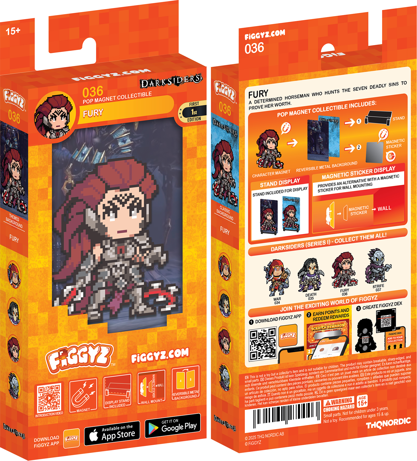 15+ FIGGYZ.COM  
036  
DARKSIDERS  
FURY  
DETERMINED HORSEMAN WHO HUNTS THE SEVEN DEADLY SINS TO PROVE HER WORTH.  

INCLUDES:  
036 POP MAGNET COLLECTIBLE FURY  
1 POP MAGNET EDITION  
STAND  
REVERSIBLE METAL BACKGROUND  
MAGNETIC STICKER  
MAGNETIC STICKER WITH MAGNETIC STAND DISPLAY  
ALTERNATIVE PROVIDES WALL MOUNTING STICKER FOR INCLUDED STAND  

CHARACTER MAGNET  
REVERSIBLE METAL BACKGROUND  
STAND DISPLAY  
MAGNETIC STICKER  
WALL MOUNTING STICKER  

DARKSIDERS (SERIES I) - COLLECT THEM ALL!  

JOIN THE EXCITING WORLD OF FIGGYZ!  
DOWNLOAD FIGGYZ APP  
EARN POINTS AND REDEEM REWARDS  
CREATE FIGGYZ DEX  

FIGGYZ.COM  
036  

WARNING:  
CHOKING HAZARD - Small parts. Not for children under 3 years.  
Not for children under 15 years.  

© 2023 THQ NORD