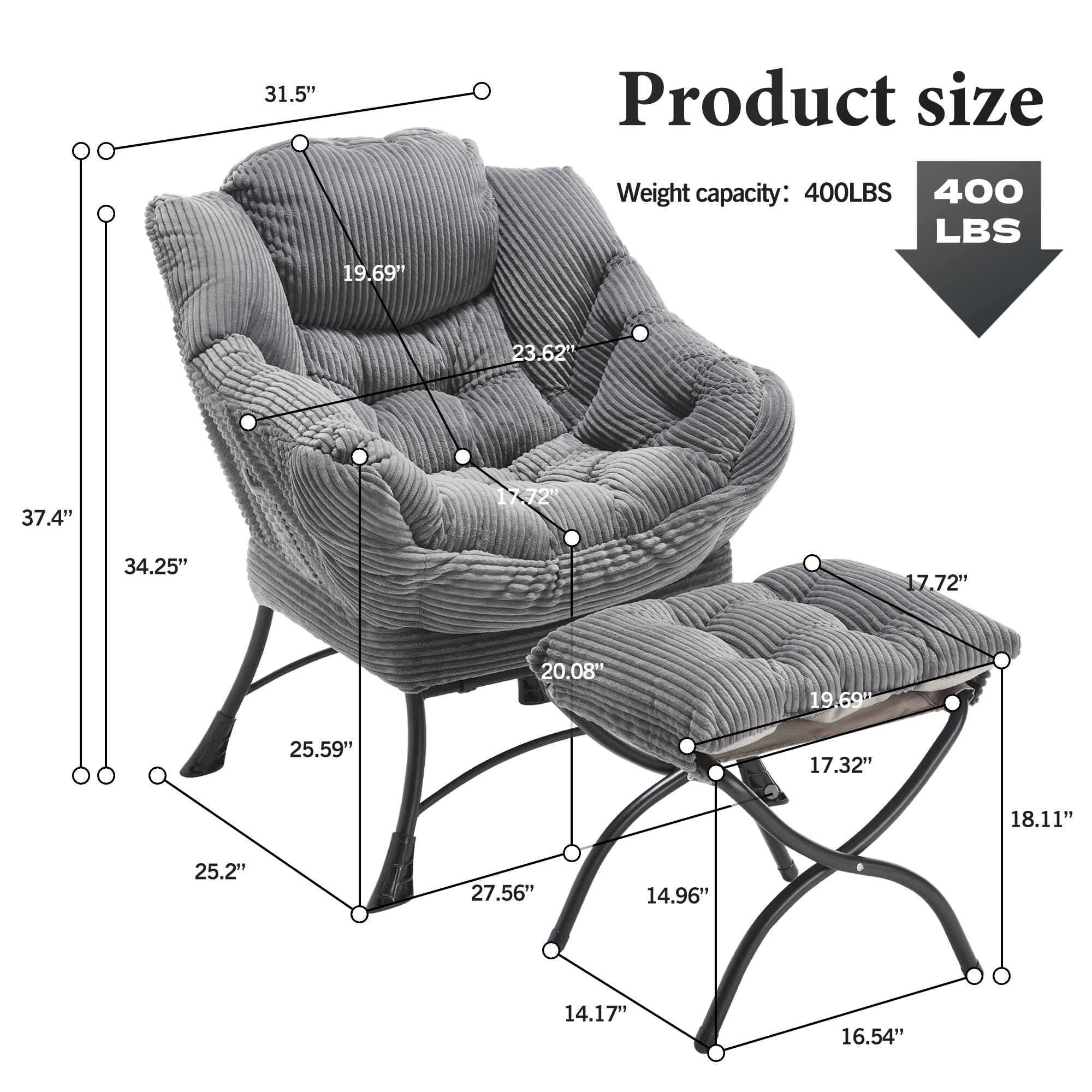 Product size  
Weight capacity: 400LBS  

31.5"  
19.69"  
37.4"  
34.25"  
25.59"  
25.2"  
27.56"  
14.96"  
14.17"  
16.54"  
17.72"  
20.08"  
19.69"  
17.32"  
18.11"  
25.59"  
17.32"  
18.11"  
25.2"  
27.56"  
14.96"  
14.17"  
16.54"