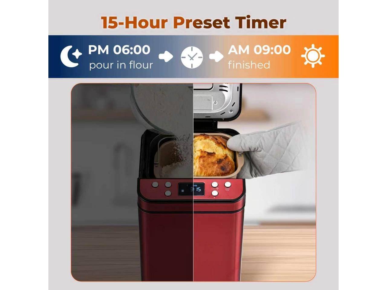 15-Hour Preset Timer

PM 06:00 pour in flour

AM 09:00 finished